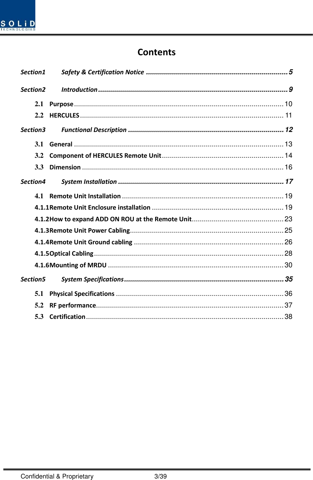  Confidential &amp; Proprietary                                      3/39 Contents Section1 Safety &amp; Certification Notice ....................................................................... 5 Section2 Introduction ............................................................................................... 9 2.1 Purpose ......................................................................................................... 10 2.2 HERCULES ...................................................................................................... 11 Section3 Functional Description .............................................................................. 12 3.1 General ......................................................................................................... 13 3.2 Component of HERCULES Remote Unit ............................................................. 14 3.3 Dimension ..................................................................................................... 16 Section4 System Installation ................................................................................... 17 4.1 Remote Unit Installation ................................................................................. 19 4.1.1 Remote Unit Enclosure installation .................................................................. 19 4.1.2 How to expand ADD ON ROU at the Remote Unit .............................................. 23 4.1.3 Remote Unit Power Cabling ............................................................................. 25 4.1.4 Remote Unit Ground cabling ........................................................................... 26 4.1.5 Optical Cabling ............................................................................................... 28 4.1.6 Mounting of MRDU ........................................................................................ 30 Section5 System Specifications ................................................................................ 35 5.1 Physical Specifications .................................................................................... 36 5.2 RF performance .............................................................................................. 37 5.3 Certification ................................................................................................... 38  