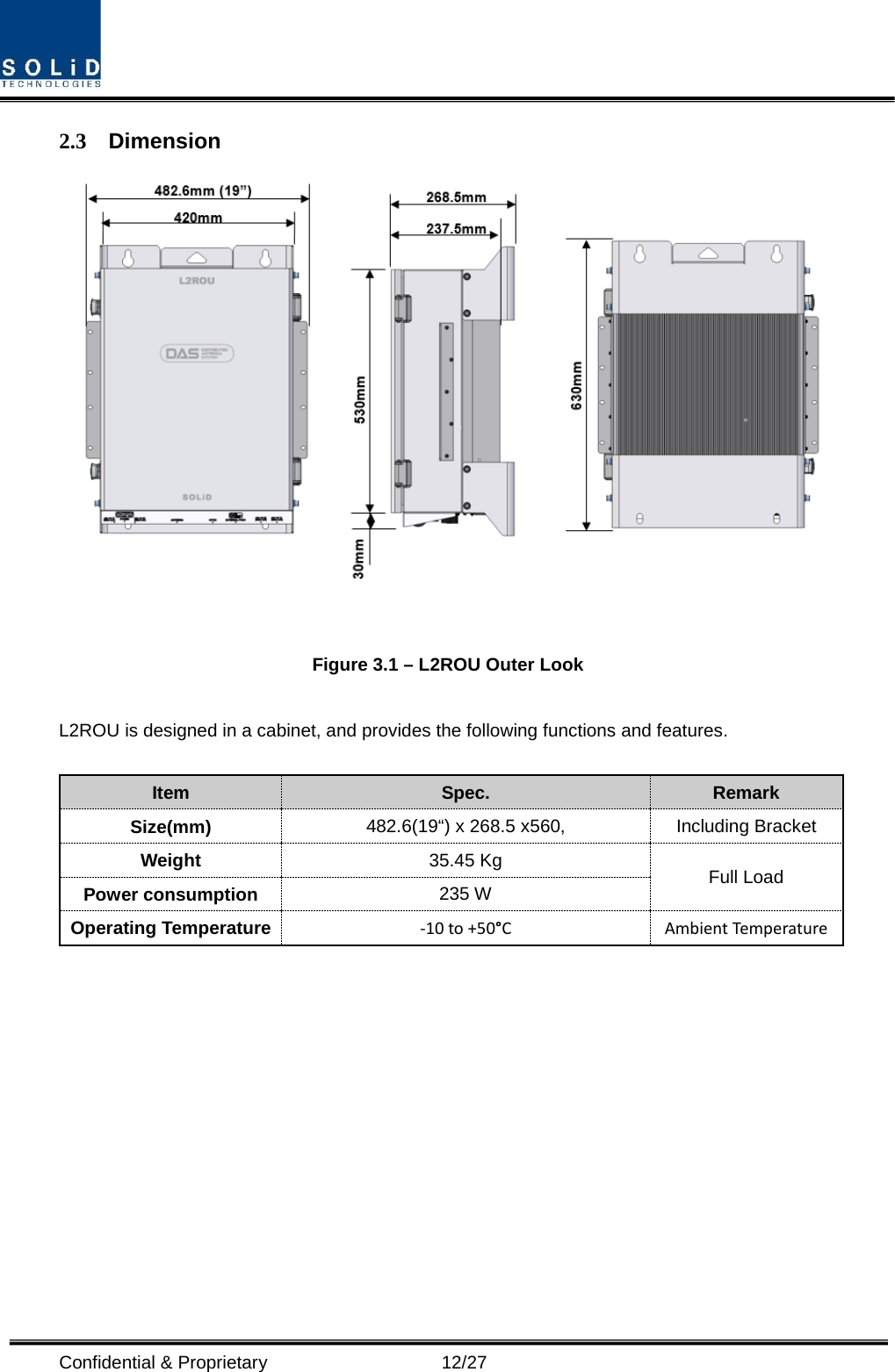  Confidential &amp; Proprietary                   12/27 2.3 Dimension   Figure 3.1 – L2ROU Outer Look  L2ROU is designed in a cabinet, and provides the following functions and features.  Item Spec. Remark Size(mm) 482.6(19“) x 268.5 x560, Including Bracket Weight 35.45 Kg Full Load Power consumption 235 W Operating Temperature -10 to +50°C Ambient Temperature    