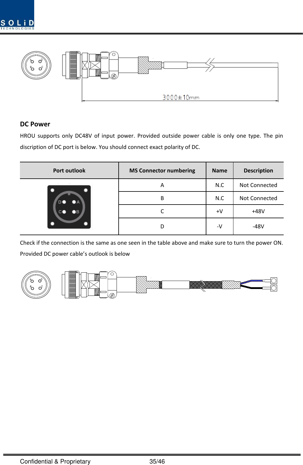  Confidential &amp; Proprietary                                      35/46  DC Power HROU  supports  only  DC48V  of  input  power.  Provided  outside  power  cable  is  only  one  type.  The  pin discription of DC port is below. You should connect exact polarity of DC.  Port outlook MS Connector numbering Name Description  A N.C Not Connected B N.C Not Connected C +V +48V D -V -48V Check if the connection is the same as one seen in the table above and make sure to turn the power ON. Provided DC power cable’s outlook is below    