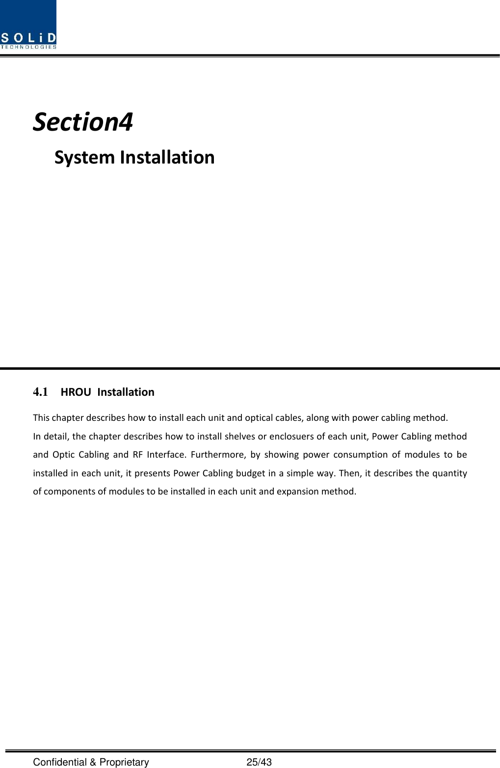  Confidential &amp; Proprietary                                      25/43   Section4                                           System Installation            4.1 HROU  Installation This chapter describes how to install each unit and optical cables, along with power cabling method. In detail, the chapter describes how to install shelves or enclosuers of each unit, Power Cabling method and  Optic  Cabling  and  RF  Interface.  Furthermore,  by  showing  power  consumption  of  modules  to  be installed in each unit, it presents Power Cabling budget in a simple way. Then, it describes the quantity of components of modules to be installed in each unit and expansion method.            