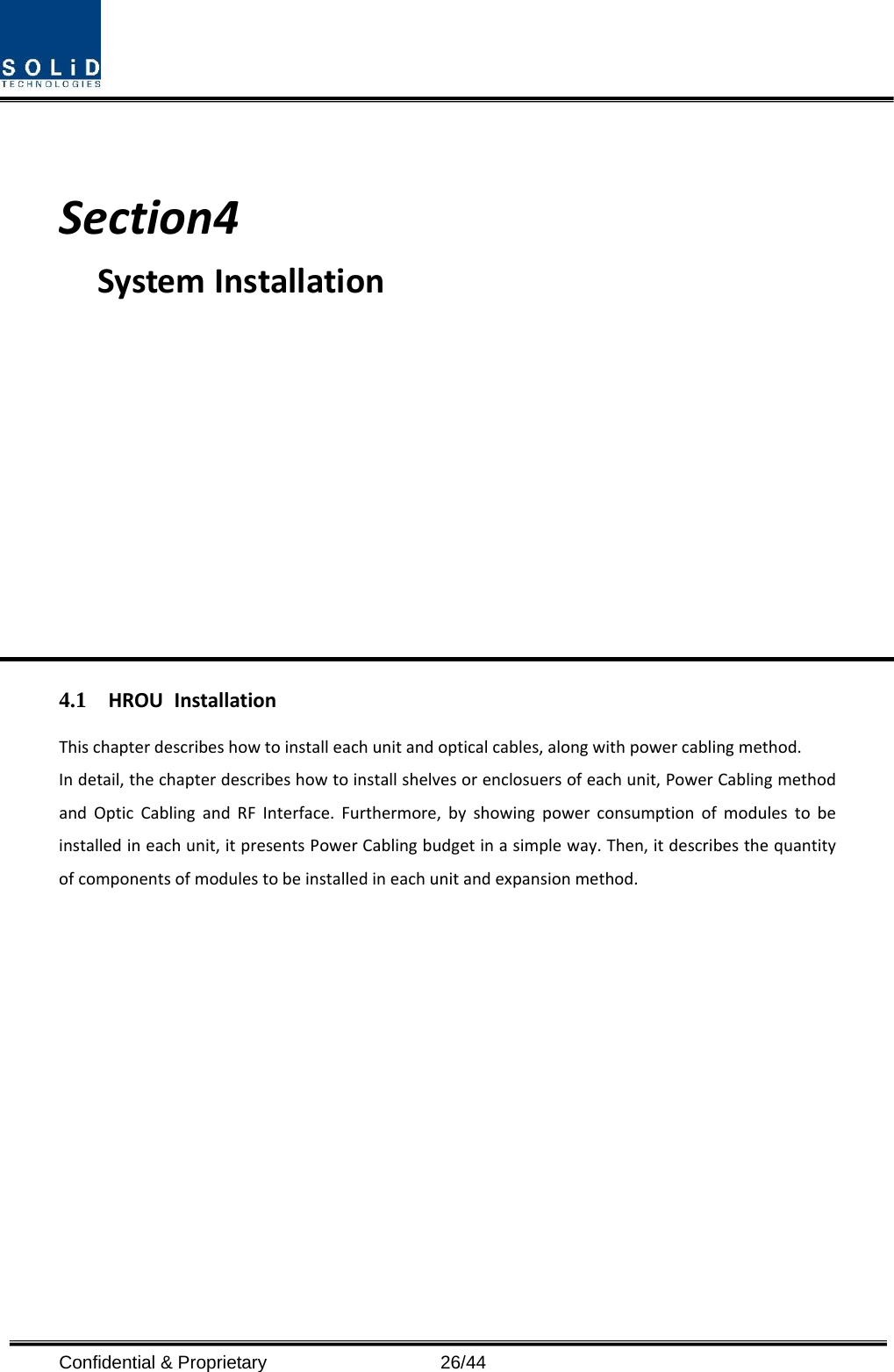  Confidential &amp; Proprietary                   26/44 Section4 SystemInstallation4.1 HROUInstallationThischapterdescribeshowtoinstalleachunitandopticalcables,alongwithpowercablingmethod.Indetail,thechapterdescribeshowtoinstallshelvesorenclosuersofeachunit,PowerCablingmethodandOpticCablingandRFInterface.Furthermore,byshowingpowerconsumptionofmodulestobeinstalledineachunit,itpresentsPowerCablingbudgetinasimpleway.Then,itdescribesthequantityofcomponentsofmodulestobeinstalledineachunitandexpansionmethod.