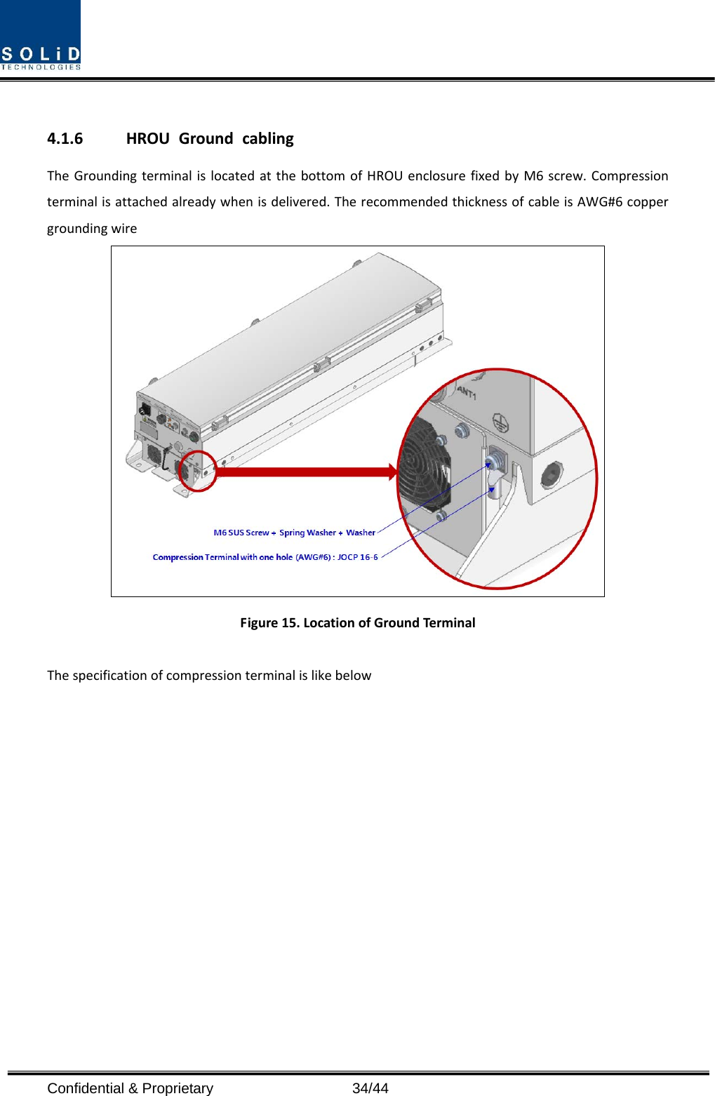  Confidential &amp; Proprietary                   34/44 4.1.6 HROUGroundcablingTheGroundingterminalislocatedatthebottomofHROUenclosurefixedbyM6screw.Compressionterminalisattachedalreadywhenisdelivered.TherecommendedthicknessofcableisAWG#6coppergroundingwireFigure15.LocationofGroundTerminalThespecificationofcompressionterminalislikebelow