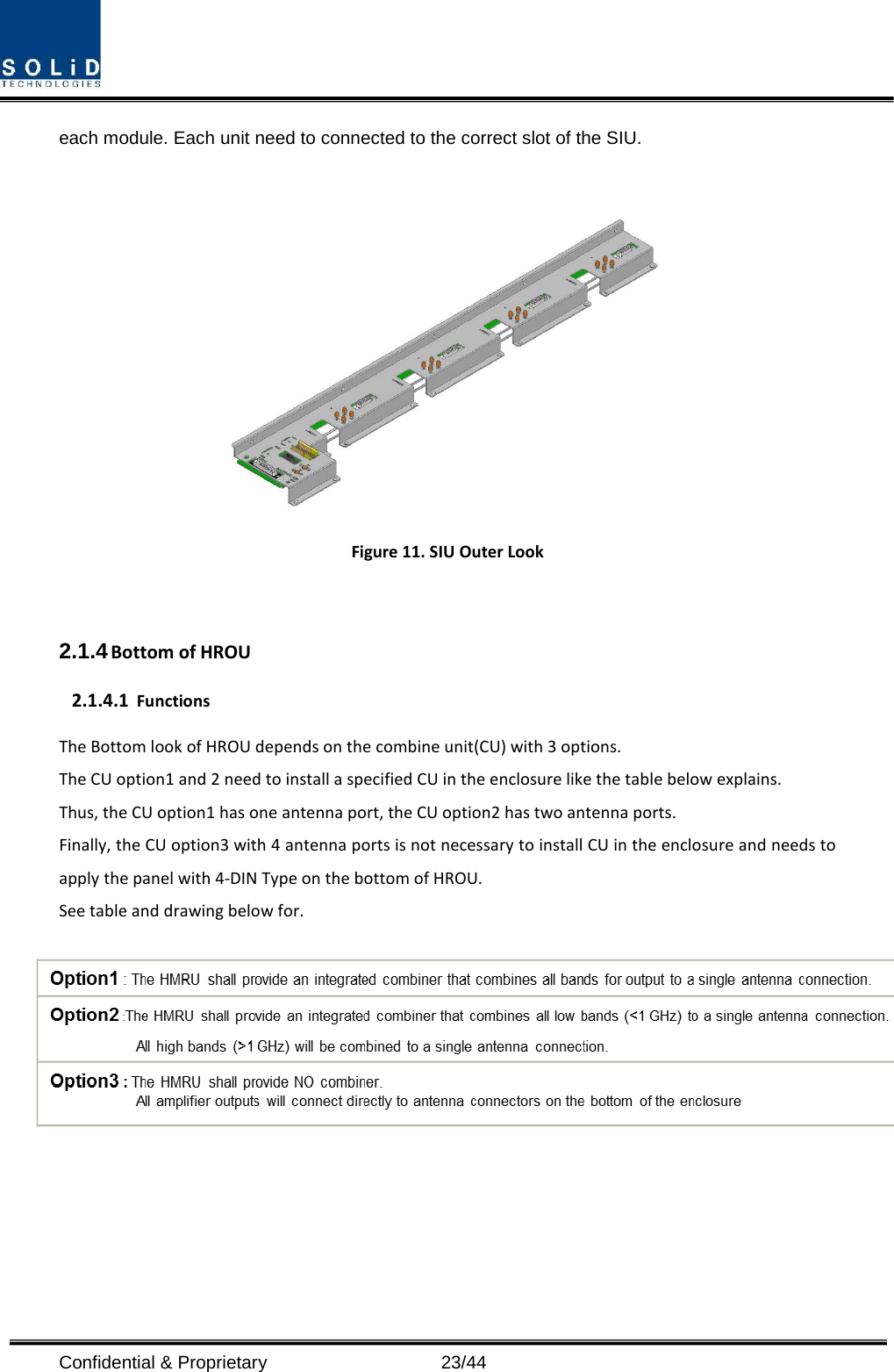  Confidential &amp; Proprietary                   23/44 each module. Each unit need to connected to the correct slot of the SIU.   Figure 11. SIU Outer Look  2.1.4 Bottom of HROU 2.1.4.1 Functions The Bottom look of HROU depends on the combine unit(CU) with 3 options. The CU option1 and 2 need to install a specified CU in the enclosure like the table below explains. Thus, the CU option1 has one antenna port, the CU option2 has two antenna ports. Finally, the CU option3 with 4 antenna ports is not necessary to install CU in the enclosure and needs to apply the panel with 4-DIN Type on the bottom of HROU.   See table and drawing below for.        