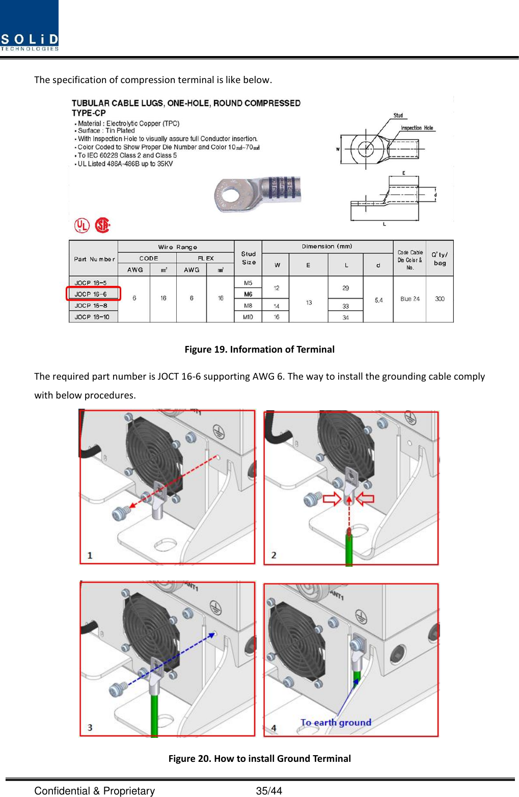  Confidential &amp; Proprietary                                      35/44 The specification of compression terminal is like below.  Figure 19. Information of Terminal The required part number is JOCT 16-6 supporting AWG 6. The way to install the grounding cable comply with below procedures.     Figure 20. How to install Ground Terminal 