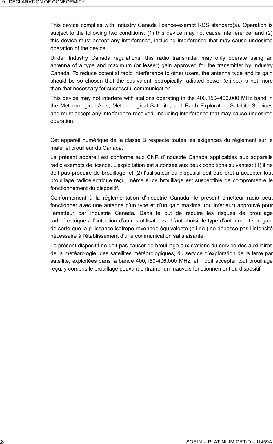  9.  DECLARATION OF CONFORMITYThis device complies with Industry Canada licence-exempt RSS standard(s). Operation is subject to the following two conditions: (1) this device may not cause interference, and (2) this device must accept any interference, including interference that may cause undesired operation of the device.Under   Industry   Canada   regulations,   this   radio   transmitter   may   only   operate   using   an antenna of a type and maximum (or lesser) gain approved for the transmitter by Industry Canada. To reduce potential radio interference to other users, the antenna type and its gain should be so chosen that the equivalent isotropically radiated power (e.i.r.p.) is not more than that necessary for successful communication.This device may not interfere with stations operating in the 400.150–406.000 MHz band in the Meteorological Aids, Meteorological Satellite, and Earth Exploration Satellite Services and must accept any interference received, including interference that may cause undesired operation.Cet appareil numérique de la classe B respecte toutes les exigences du règlement sur le matériel brouilleur du Canada.Le présent appareil est conforme aux CNR d’Industrie Canada applicables aux appareils radio exempts de licence. L’exploitation est autorisée aux deux conditions suivantes: (1) il ne doit pas produire de brouillage, et (2) l’utilisateur du dispositif doit être prêt a accepter tout brouillage radioélectrique reçu, même si ce brouillage est susceptible de compromettre le fonctionnement du dispositif.Conformément   à   la   réglementation   d’Industrie   Canada,   le   présent   émetteur   radio   peut fonctionner avec une antenne d’un type et d’un gain maximal (ou inférieur) approuvé pour l’émetteur   par   Industrie   Canada.   Dans   le   but   de   réduire   les   risques   de   brouillage radioélectrique à l’ intention d’autres utilisateurs, il faut choisir le type d’antenne et son gain de sorte que la puissance isotrope rayonnée équivalente (p.i.r.e.) ne dépasse pas l’intensité nécessaire à l’établissement d’une communication satisfaisante.Le présent dispositif ne doit pas causer de brouillage aux stations du service des auxiliaires de la météorologie, des satellites météorologiques, du service d’exploration de la terre par satellite, exploitées dans la bande 400,150-406,000 MHz, et il doit accepter tout brouillage reçu, y compris le brouillage pouvant entraîner un mauvais fonctionnement du dispositif.24 SORIN – PLATINIUM CRT-D – U459A