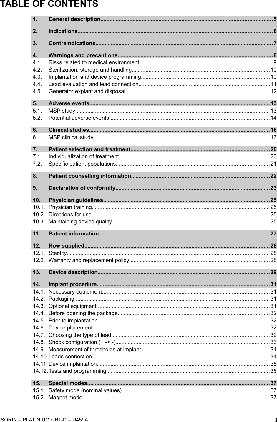   TABLE OF CONTENTS 1. General description................................................................................................................5  2. Indications...............................................................................................................................6  3. Contraindications....................................................................................................................7  4. Warnings and precautions.....................................................................................................8  4.1. Risks related to medical environment.......................................................................................9  4.2. Sterilization, storage and handling..........................................................................................10  4.3. Implantation and device programming....................................................................................10  4.4. Lead evaluation and lead connection......................................................................................11  4.5. Generator explant and disposal..............................................................................................12  5. Adverse events...................................................................................................................... 13  5.1. MSP study...............................................................................................................................13  5.2. Potential adverse events.........................................................................................................14  6. Clinical studies......................................................................................................................16  6.1. MSP clinical study...................................................................................................................16  7. Patient selection and treatment...........................................................................................20  7.1. Individualization of treatment..................................................................................................20  7.2. Specific patient populations....................................................................................................21  8. Patient counselling information..........................................................................................22  9. Declaration of conformity.....................................................................................................23  10. Physician guidelines.............................................................................................................25  10.1. Physician training....................................................................................................................25  10.2. Directions for use....................................................................................................................25  10.3. Maintaining device quality.......................................................................................................25  11. Patient information...............................................................................................................27  12. How supplied.........................................................................................................................28  12.1. Sterility.................................................................................................................................... 28  12.2. Warranty and replacement policy............................................................................................28  13. Device description................................................................................................................29  14. Implant procedure.................................................................................................................31  14.1. Necessary equipment.............................................................................................................31  14.2. Packaging...............................................................................................................................31  14.3. Optional equipment.................................................................................................................31  14.4. Before opening the package...................................................................................................32  14.5. Prior to implantation................................................................................................................32  14.6. Device placement.................................................................................................................... 32  14.7. Choosing the type of lead.......................................................................................................32  14.8. Shock configuration (+ -&gt; -).....................................................................................................33  14.9. Measurement of thresholds at implant....................................................................................34  14.10.Leads connection....................................................................................................................34  14.11. Device implantation.................................................................................................................35  14.12.Tests and programming...........................................................................................................36  15. Special modes.......................................................................................................................37  15.1. Safety mode (nominal values).................................................................................................37  15.2. Magnet mode..........................................................................................................................37 SORIN – PLATINIUM CRT-D – U459A 3