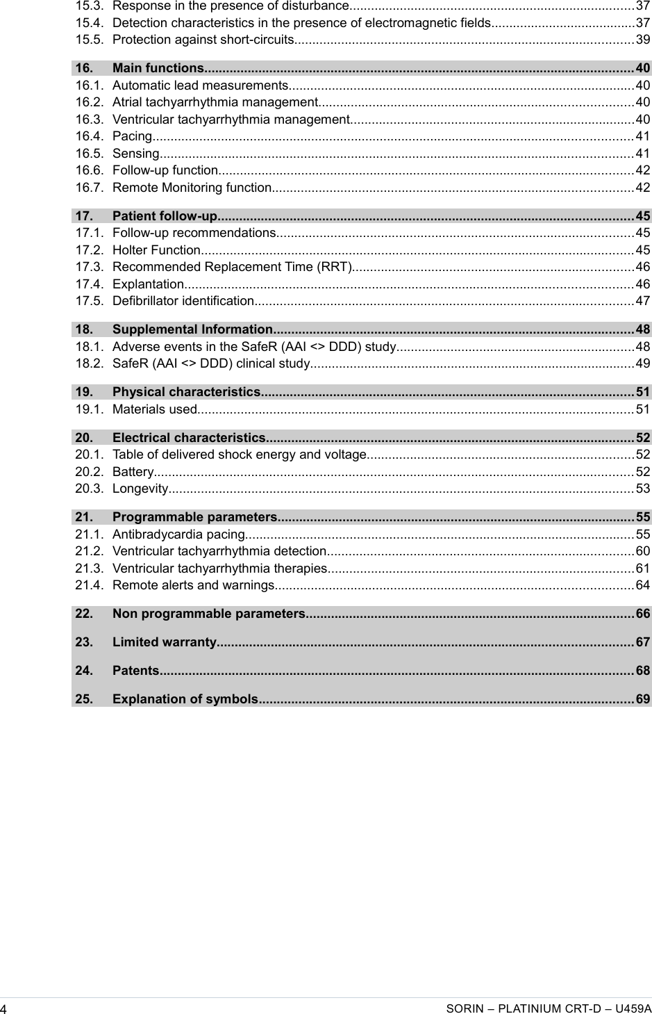    15.3. Response in the presence of disturbance...............................................................................37  15.4. Detection characteristics in the presence of electromagnetic fields........................................37  15.5. Protection against short-circuits..............................................................................................39  16. Main functions.......................................................................................................................40  16.1. Automatic lead measurements................................................................................................40  16.2. Atrial tachyarrhythmia management.......................................................................................40  16.3. Ventricular tachyarrhythmia management...............................................................................40  16.4. Pacing.....................................................................................................................................41  16.5. Sensing...................................................................................................................................41  16.6. Follow-up function...................................................................................................................42  16.7. Remote Monitoring function....................................................................................................42  17. Patient follow-up...................................................................................................................45  17.1. Follow-up recommendations...................................................................................................45  17.2. Holter Function........................................................................................................................45  17.3. Recommended Replacement Time (RRT)..............................................................................46  17.4. Explantation............................................................................................................................46  17.5. Defibrillator identification.........................................................................................................47  18. Supplemental Information....................................................................................................48  18.1. Adverse events in the SafeR (AAI &lt;&gt; DDD) study..................................................................48  18.2. SafeR (AAI &lt;&gt; DDD) clinical study..........................................................................................49  19. Physical characteristics.......................................................................................................51  19.1. Materials used.........................................................................................................................51  20. Electrical characteristics......................................................................................................52  20.1. Table of delivered shock energy and voltage..........................................................................52  20.2. Battery.....................................................................................................................................52  20.3. Longevity.................................................................................................................................53  21. Programmable parameters...................................................................................................55  21.1. Antibradycardia pacing............................................................................................................55  21.2. Ventricular tachyarrhythmia detection.....................................................................................60  21.3. Ventricular tachyarrhythmia therapies.....................................................................................61  21.4. Remote alerts and warnings...................................................................................................64  22. Non programmable parameters...........................................................................................66  23. Limited warranty...................................................................................................................67  24. Patents...................................................................................................................................68  25. Explanation of symbols........................................................................................................69 4SORIN – PLATINIUM CRT-D – U459A