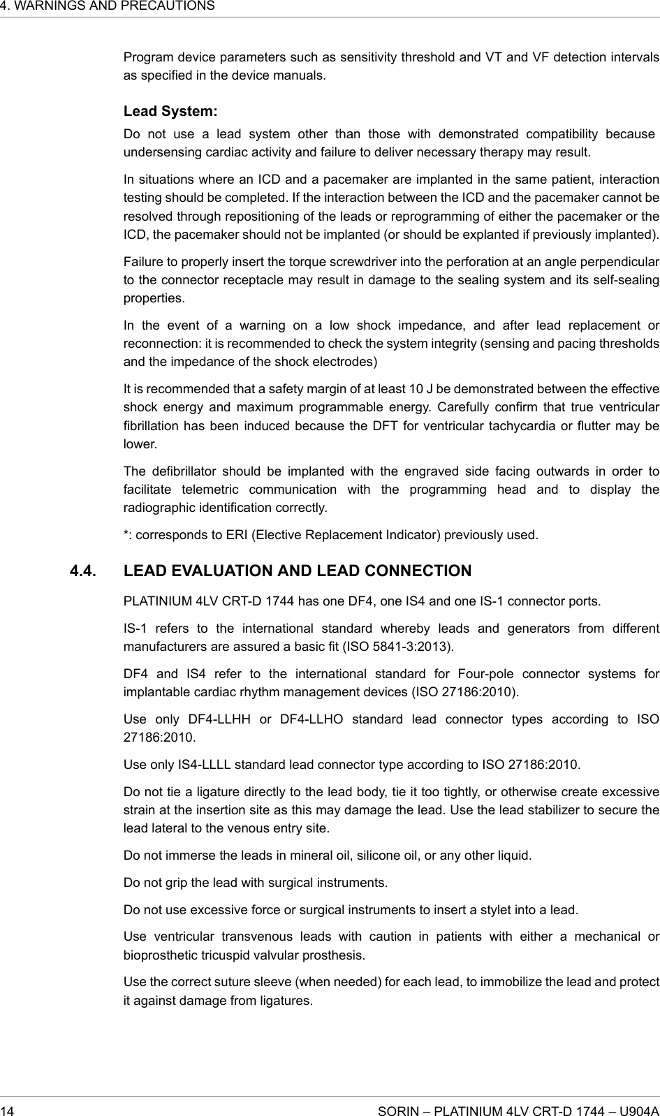 Program device parameters such as sensitivity threshold and VT and VF detection intervalsas specified in the device manuals.Lead System:Do not use a lead system other than those with demonstrated compatibility becauseundersensing cardiac activity and failure to deliver necessary therapy may result.In situations where an ICD and a pacemaker are implanted in the same patient, interactiontesting should be completed. If the interaction between the ICD and the pacemaker cannot beresolved through repositioning of the leads or reprogramming of either the pacemaker or theICD, the pacemaker should not be implanted (or should be explanted if previously implanted).Failure to properly insert the torque screwdriver into the perforation at an angle perpendicularto the connector receptacle may result in damage to the sealing system and its self-sealingproperties.In the event of a warning on a low shock impedance, and after lead replacement orreconnection: it is recommended to check the system integrity (sensing and pacing thresholdsand the impedance of the shock electrodes)It is recommended that a safety margin of at least 10 J be demonstrated between the effectiveshock energy and maximum programmable energy. Carefully confirm that true ventricularfibrillation has been induced because the DFT for ventricular tachycardia or flutter may belower.The defibrillator should be implanted with the engraved side facing outwards in order tofacilitate telemetric communication with the programming head and to display theradiographic identification correctly.*: corresponds to ERI (Elective Replacement Indicator) previously used.LEAD EVALUATION AND LEAD CONNECTIONPLATINIUM 4LV CRT-D 1744 has one DF4, one IS4 and one IS-1 connector ports.IS-1 refers to the international standard whereby leads and generators from differentmanufacturers are assured a basic fit (ISO 5841-3:2013).DF4 and IS4 refer to the international standard for Four-pole connector systems forimplantable cardiac rhythm management devices (ISO 27186:2010).Use only DF4-LLHH or DF4-LLHO standard lead connector types according to ISO27186:2010.Use only IS4-LLLL standard lead connector type according to ISO 27186:2010.Do not tie a ligature directly to the lead body, tie it too tightly, or otherwise create excessivestrain at the insertion site as this may damage the lead. Use the lead stabilizer to secure thelead lateral to the venous entry site.Do not immerse the leads in mineral oil, silicone oil, or any other liquid.Do not grip the lead with surgical instruments.Do not use excessive force or surgical instruments to insert a stylet into a lead.Use ventricular transvenous leads with caution in patients with either a mechanical orbioprosthetic tricuspid valvular prosthesis.Use the correct suture sleeve (when needed) for each lead, to immobilize the lead and protectit against damage from ligatures.4.4.4. WARNINGS AND PRECAUTIONS14 SORIN – PLATINIUM 4LV CRT-D 1744 – U904A