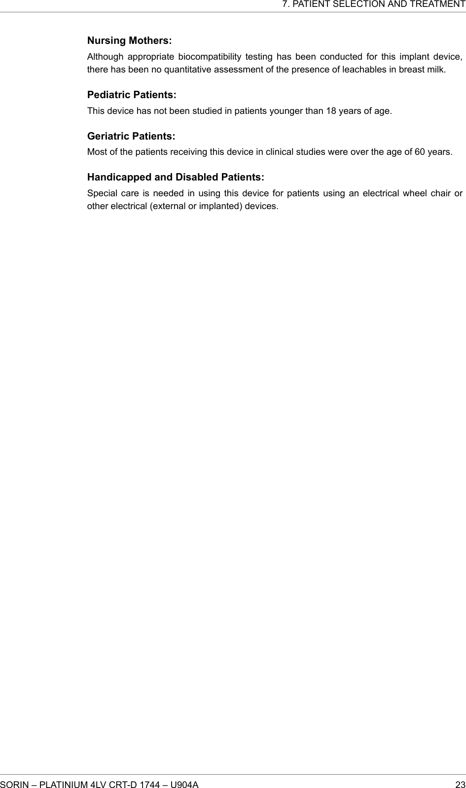 Nursing Mothers:Although appropriate biocompatibility testing has been conducted for this implant device,there has been no quantitative assessment of the presence of leachables in breast milk.Pediatric Patients:This device has not been studied in patients younger than 18 years of age.Geriatric Patients:Most of the patients receiving this device in clinical studies were over the age of 60 years.Handicapped and Disabled Patients:Special care is needed in using this device for patients using an electrical wheel chair orother electrical (external or implanted) devices.7. PATIENT SELECTION AND TREATMENTSORIN – PLATINIUM 4LV CRT-D 1744 – U904A 23