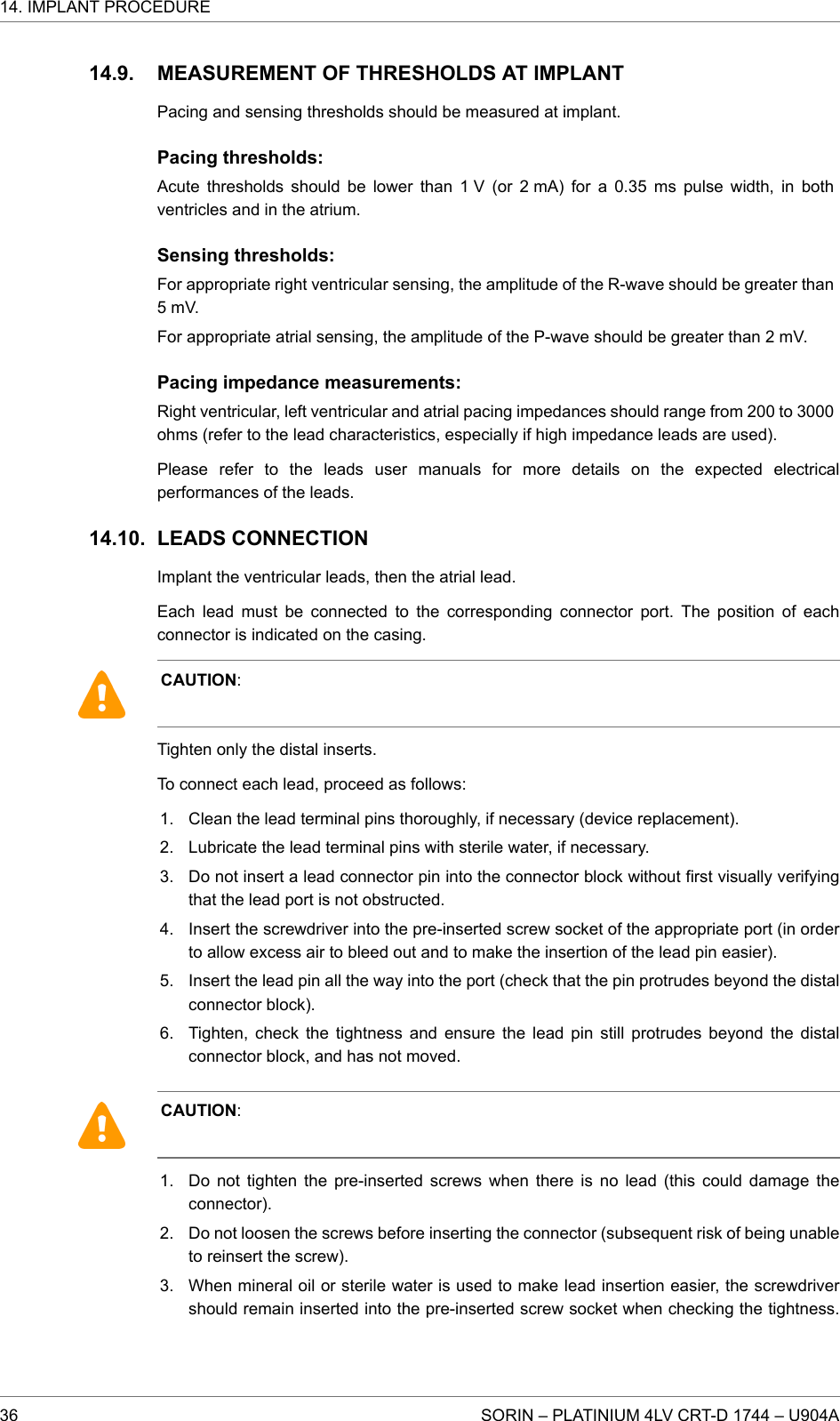 MEASUREMENT OF THRESHOLDS AT IMPLANTPacing and sensing thresholds should be measured at implant.Pacing thresholds:Acute thresholds should be lower than 1 V (or 2 mA) for a 0.35 ms pulse width, in bothventricles and in the atrium.Sensing thresholds:For appropriate right ventricular sensing, the amplitude of the R-wave should be greater than5 mV.For appropriate atrial sensing, the amplitude of the P-wave should be greater than 2 mV.Pacing impedance measurements:Right ventricular, left ventricular and atrial pacing impedances should range from 200 to 3000ohms (refer to the lead characteristics, especially if high impedance leads are used).Please refer to the leads user manuals for more details on the expected electricalperformances of the leads.LEADS CONNECTIONImplant the ventricular leads, then the atrial lead.Each lead must be connected to the corresponding connector port. The position of eachconnector is indicated on the casing.CAUTION:Tighten only the distal inserts.To connect each lead, proceed as follows:1. Clean the lead terminal pins thoroughly, if necessary (device replacement).2. Lubricate the lead terminal pins with sterile water, if necessary.3. Do not insert a lead connector pin into the connector block without first visually verifyingthat the lead port is not obstructed.4. Insert the screwdriver into the pre-inserted screw socket of the appropriate port (in orderto allow excess air to bleed out and to make the insertion of the lead pin easier).5. Insert the lead pin all the way into the port (check that the pin protrudes beyond the distalconnector block).6. Tighten, check the tightness and ensure the lead pin still protrudes beyond the distalconnector block, and has not moved.CAUTION:1. Do not tighten the pre-inserted screws when there is no lead (this could damage theconnector).2. Do not loosen the screws before inserting the connector (subsequent risk of being unableto reinsert the screw).3. When mineral oil or sterile water is used to make lead insertion easier, the screwdrivershould remain inserted into the pre-inserted screw socket when checking the tightness.14.9.14.10.14. IMPLANT PROCEDURE36 SORIN – PLATINIUM 4LV CRT-D 1744 – U904A