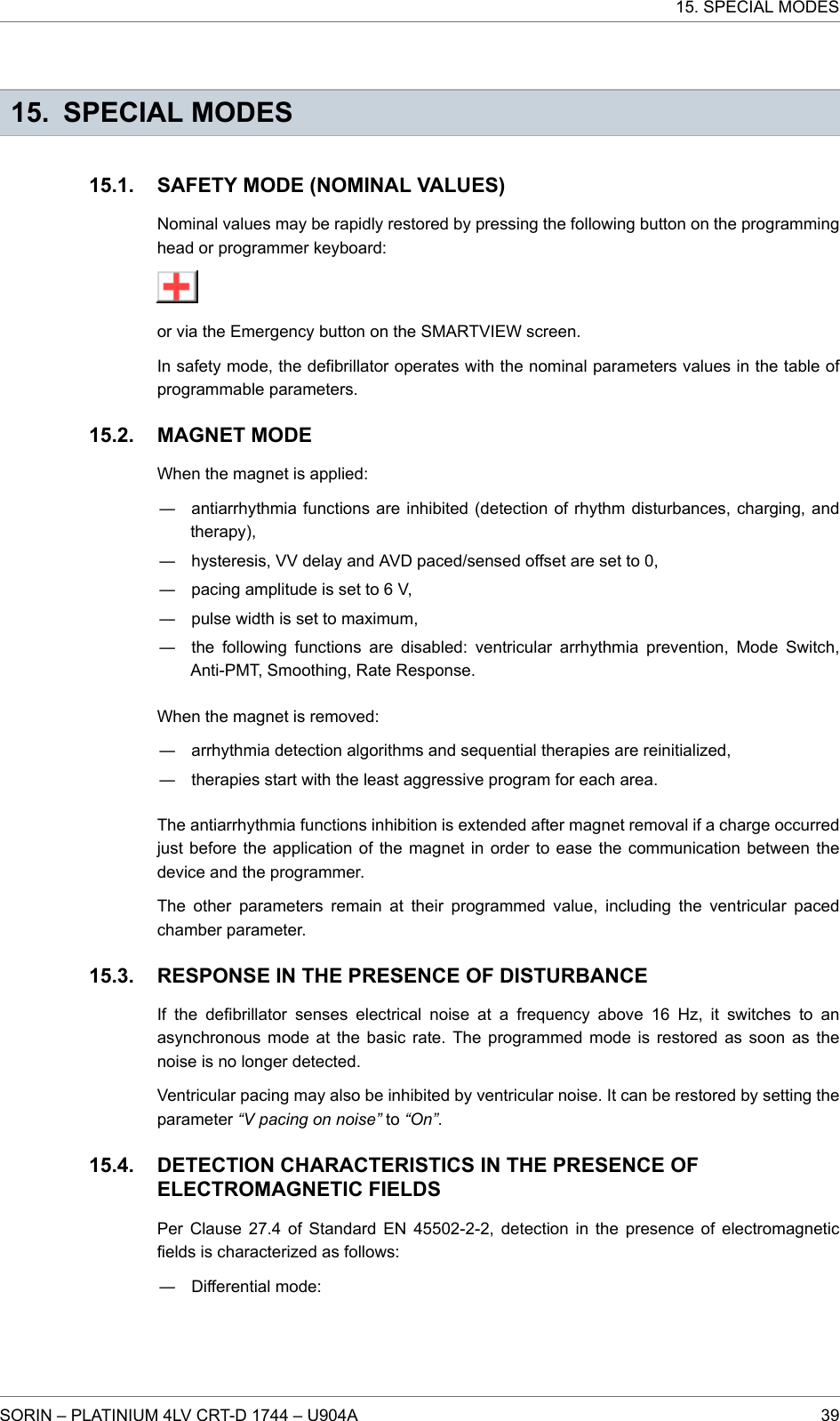 15. SPECIAL MODESSAFETY MODE (NOMINAL VALUES)Nominal values may be rapidly restored by pressing the following button on the programminghead or programmer keyboard:or via the Emergency button on the SMARTVIEW screen.In safety mode, the defibrillator operates with the nominal parameters values in the table ofprogrammable parameters.MAGNET MODEWhen the magnet is applied:― antiarrhythmia functions are inhibited (detection of rhythm disturbances, charging, andtherapy),― hysteresis, VV delay and AVD paced/sensed offset are set to 0,― pacing amplitude is set to 6 V,― pulse width is set to maximum,― the following functions are disabled: ventricular arrhythmia prevention, Mode Switch,Anti-PMT, Smoothing, Rate Response.When the magnet is removed:― arrhythmia detection algorithms and sequential therapies are reinitialized,― therapies start with the least aggressive program for each area.The antiarrhythmia functions inhibition is extended after magnet removal if a charge occurredjust before the application of the magnet in order to ease the communication between thedevice and the programmer.The other parameters remain at their programmed value, including the ventricular pacedchamber parameter.RESPONSE IN THE PRESENCE OF DISTURBANCEIf the defibrillator senses electrical noise at a frequency above 16 Hz, it switches to anasynchronous mode at the basic rate. The programmed mode is restored as soon as thenoise is no longer detected.Ventricular pacing may also be inhibited by ventricular noise. It can be restored by setting theparameter “V pacing on noise” to “On”.DETECTION CHARACTERISTICS IN THE PRESENCE OFELECTROMAGNETIC FIELDSPer Clause 27.4 of Standard EN 45502-2-2, detection in the presence of electromagneticfields is characterized as follows:― Differential mode:15.1.15.2.15.3.15.4.15. SPECIAL MODESSORIN – PLATINIUM 4LV CRT-D 1744 – U904A 39