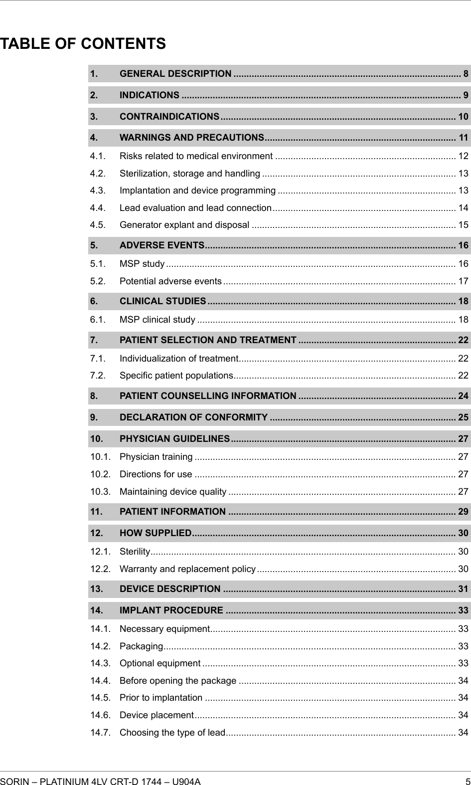 TABLE OF CONTENTS1. GENERAL DESCRIPTION ........................................................................................ 82. INDICATIONS ............................................................................................................ 93. CONTRAINDICATIONS........................................................................................... 104. WARNINGS AND PRECAUTIONS.......................................................................... 11Risks related to medical environment ...................................................................... 12Sterilization, storage and handling ........................................................................... 13Implantation and device programming ..................................................................... 13Lead evaluation and lead connection....................................................................... 14Generator explant and disposal ............................................................................... 155. ADVERSE EVENTS................................................................................................. 16MSP study ................................................................................................................ 16Potential adverse events .......................................................................................... 176. CLINICAL STUDIES ................................................................................................ 18MSP clinical study .................................................................................................... 187. PATIENT SELECTION AND TREATMENT ............................................................. 22Individualization of treatment.................................................................................... 22Specific patient populations...................................................................................... 228. PATIENT COUNSELLING INFORMATION ............................................................. 249. DECLARATION OF CONFORMITY ........................................................................ 2510. PHYSICIAN GUIDELINES....................................................................................... 27Physician training ..................................................................................................... 27Directions for use ..................................................................................................... 27Maintaining device quality ........................................................................................ 2711. PATIENT INFORMATION ........................................................................................ 2912. HOW SUPPLIED...................................................................................................... 30Sterility...................................................................................................................... 30Warranty and replacement policy............................................................................. 3013. DEVICE DESCRIPTION .......................................................................................... 3114. IMPLANT PROCEDURE ......................................................................................... 33Necessary equipment............................................................................................... 33Packaging................................................................................................................. 33Optional equipment .................................................................................................. 33Before opening the package .................................................................................... 34Prior to implantation ................................................................................................. 34Device placement..................................................................................................... 34Choosing the type of lead......................................................................................... 344.1.4.2.4.3.4.4.4.5.5.1.5.2.6.1.7.1.7.2.10.1.10.2.10.3.12.1.12.2.14.1.14.2.14.3.14.4.14.5.14.6.14.7.SORIN – PLATINIUM 4LV CRT-D 1744 – U904A 5