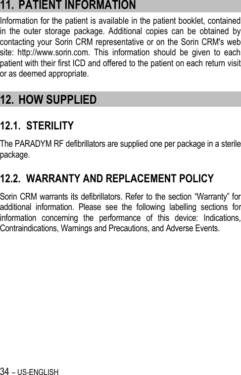 34 – US-ENGLISH 11. PATIENT INFORMATION Information for the patient is available in the patient booklet, contained in  the  outer  storage  package.  Additional  copies  can  be  obtained  by contacting your Sorin CRM representative or on the Sorin CRM&apos;s web site:  http://www.sorin.com.  This  information  should  be  given  to  each patient with their first ICD and offered to the patient on each return visit or as deemed appropriate. 12. HOW SUPPLIED 12.1. STERILITY The PARADYM RF defibrillators are supplied one per package in a sterile package. 12.2. WARRANTY AND REPLACEMENT POLICY Sorin CRM warrants its defibrillators. Refer to the section “Warranty” for additional  information.  Please  see  the  following  labelling  sections  for information  concerning  the  performance  of  this  device:  Indications, Contraindications, Warnings and Precautions, and Adverse Events. 