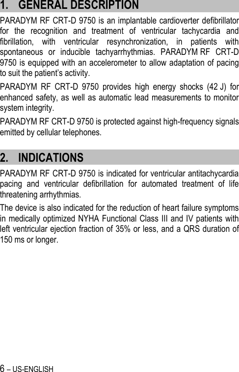 6 – US-ENGLISH 1. GENERAL DESCRIPTION PARADYM RF CRT-D 9750 is an implantable cardioverter defibrillator for  the  recognition  and  treatment  of  ventricular  tachycardia  and fibrillation,  with  ventricular  resynchronization,  in  patients  with spontaneous  or  inducible  tachyarrhythmias.  PARADYM RF  CRT-D 9750 is equipped with an accelerometer to allow adaptation of pacing to suit the patient’s activity. PARADYM  RF  CRT-D  9750  provides  high  energy  shocks  (42 J)  for enhanced safety, as well as automatic lead measurements to monitor system integrity. PARADYM RF CRT-D 9750 is protected against high-frequency signals emitted by cellular telephones. 2. INDICATIONS PARADYM RF CRT-D 9750 is indicated for ventricular antitachycardia pacing  and  ventricular  defibrillation  for  automated  treatment  of  life threatening arrhythmias.  The device is also indicated for the reduction of heart failure symptoms in medically optimized NYHA Functional Class III and IV patients with left ventricular ejection fraction of 35% or less, and a QRS duration of 150 ms or longer. 