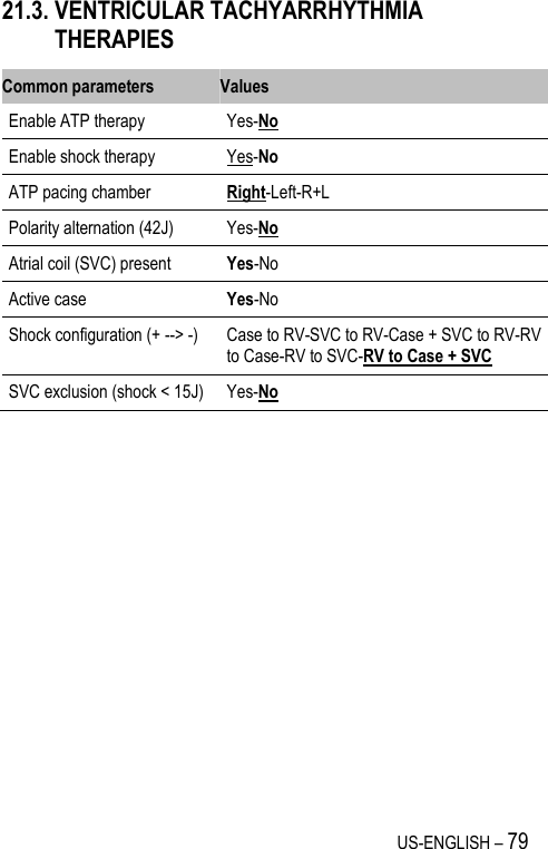 US-ENGLISH – 79 21.3. VENTRICULAR TACHYARRHYTHMIA THERAPIES Common parameters Values Enable ATP therapy Yes-No Enable shock therapy Yes-No ATP pacing chamber Right-Left-R+L Polarity alternation (42J) Yes-No Atrial coil (SVC) present Yes-No Active case Yes-No Shock configuration (+ --&gt; -) Case to RV-SVC to RV-Case + SVC to RV-RV to Case-RV to SVC-RV to Case + SVC SVC exclusion (shock &lt; 15J) Yes-No 