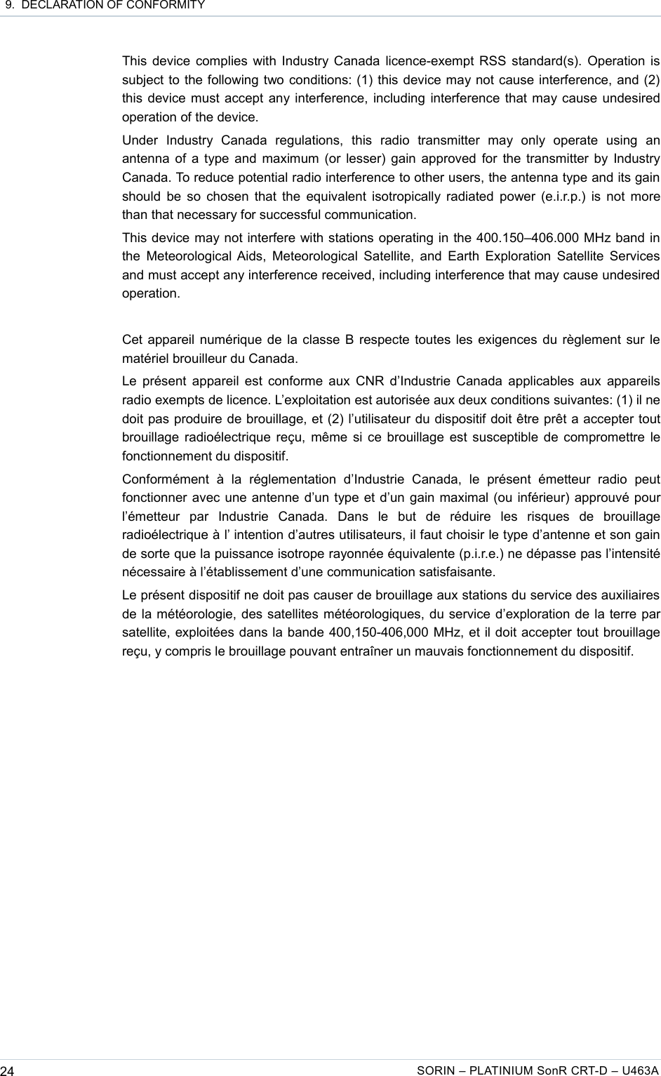  9.  DECLARATION OF CONFORMITYThis device complies with Industry Canada licence-exempt RSS standard(s). Operation is subject to the following two conditions: (1) this device may not cause interference, and (2) this device must accept any interference, including interference that may cause undesired operation of the device.Under   Industry   Canada   regulations,   this   radio   transmitter   may   only   operate   using   an antenna of a type and maximum (or lesser) gain approved for the transmitter by Industry Canada. To reduce potential radio interference to other users, the antenna type and its gain should be so chosen that the equivalent isotropically radiated power (e.i.r.p.) is not more than that necessary for successful communication.This device may not interfere with stations operating in the 400.150–406.000 MHz band in the Meteorological Aids, Meteorological Satellite, and Earth Exploration Satellite Services and must accept any interference received, including interference that may cause undesired operation.Cet appareil numérique de la classe B respecte toutes les exigences du règlement sur le matériel brouilleur du Canada.Le présent appareil est conforme aux CNR d’Industrie Canada applicables aux appareils radio exempts de licence. L’exploitation est autorisée aux deux conditions suivantes: (1) il ne doit pas produire de brouillage, et (2) l’utilisateur du dispositif doit être prêt a accepter tout brouillage radioélectrique reçu, même si ce brouillage est susceptible de compromettre le fonctionnement du dispositif.Conformément   à   la   réglementation   d’Industrie   Canada,   le   présent   émetteur   radio   peut fonctionner avec une antenne d’un type et d’un gain maximal (ou inférieur) approuvé pour l’émetteur   par   Industrie   Canada.   Dans   le   but   de   réduire   les   risques   de   brouillage radioélectrique à l’ intention d’autres utilisateurs, il faut choisir le type d’antenne et son gain de sorte que la puissance isotrope rayonnée équivalente (p.i.r.e.) ne dépasse pas l’intensité nécessaire à l’établissement d’une communication satisfaisante.Le présent dispositif ne doit pas causer de brouillage aux stations du service des auxiliaires de la météorologie, des satellites météorologiques, du service d’exploration de la terre par satellite, exploitées dans la bande 400,150-406,000 MHz, et il doit accepter tout brouillage reçu, y compris le brouillage pouvant entraîner un mauvais fonctionnement du dispositif.24 SORIN – PLATINIUM SonR CRT-D – U463A