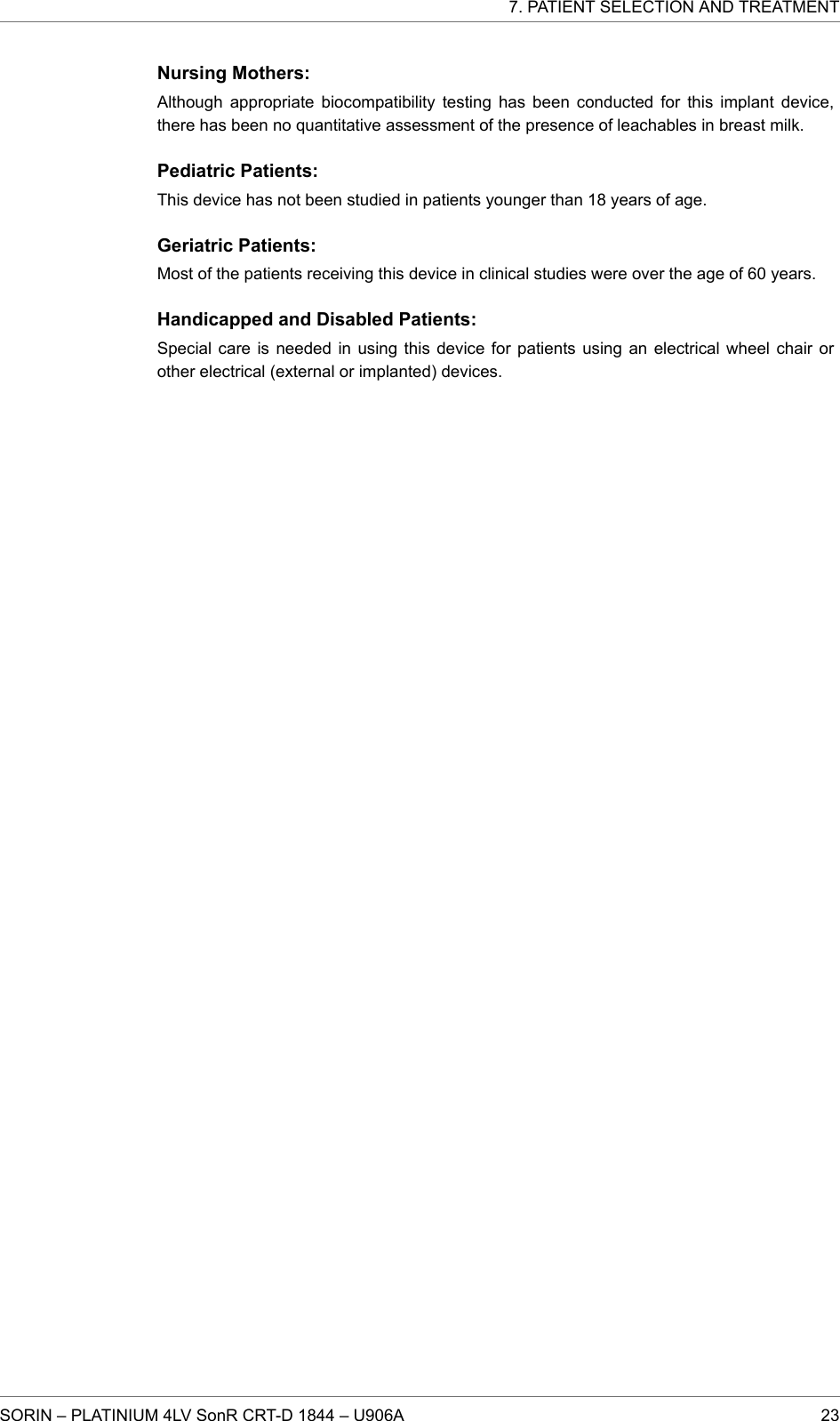 Nursing Mothers:Although appropriate biocompatibility testing has been conducted for this implant device,there has been no quantitative assessment of the presence of leachables in breast milk.Pediatric Patients:This device has not been studied in patients younger than 18 years of age.Geriatric Patients:Most of the patients receiving this device in clinical studies were over the age of 60 years.Handicapped and Disabled Patients:Special care is needed in using this device for patients using an electrical wheel chair orother electrical (external or implanted) devices.7. PATIENT SELECTION AND TREATMENTSORIN – PLATINIUM 4LV SonR CRT-D 1844 – U906A 23