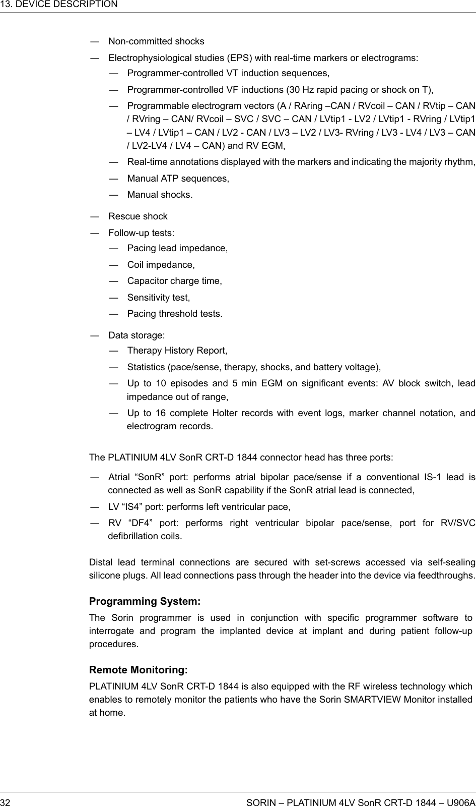 ― Non-committed shocks― Electrophysiological studies (EPS) with real-time markers or electrograms:― Programmer-controlled VT induction sequences,― Programmer-controlled VF inductions (30 Hz rapid pacing or shock on T),― Programmable electrogram vectors (A / RAring –CAN / RVcoil – CAN / RVtip – CAN/ RVring – CAN/ RVcoil – SVC / SVC – CAN / LVtip1 - LV2 / LVtip1 - RVring / LVtip1– LV4 / LVtip1 – CAN / LV2 - CAN / LV3 – LV2 / LV3- RVring / LV3 - LV4 / LV3 – CAN/ LV2-LV4 / LV4 – CAN) and RV EGM,― Real-time annotations displayed with the markers and indicating the majority rhythm,― Manual ATP sequences,― Manual shocks.― Rescue shock― Follow-up tests:― Pacing lead impedance,― Coil impedance,― Capacitor charge time,― Sensitivity test,― Pacing threshold tests.― Data storage:― Therapy History Report,― Statistics (pace/sense, therapy, shocks, and battery voltage),― Up to 10 episodes and 5 min EGM on significant events: AV block switch, leadimpedance out of range,― Up to 16 complete Holter records with event logs, marker channel notation, andelectrogram records.The PLATINIUM 4LV SonR CRT-D 1844 connector head has three ports:― Atrial “SonR” port: performs atrial bipolar pace/sense if a conventional IS-1 lead isconnected as well as SonR capability if the SonR atrial lead is connected,― LV “IS4” port: performs left ventricular pace,― RV “DF4” port: performs right ventricular bipolar pace/sense, port for RV/SVCdefibrillation coils.Distal lead terminal connections are secured with set-screws accessed via self-sealingsilicone plugs. All lead connections pass through the header into the device via feedthroughs.Programming System:The Sorin programmer is used in conjunction with specific programmer software tointerrogate and program the implanted device at implant and during patient follow-upprocedures.Remote Monitoring:PLATINIUM 4LV SonR CRT-D 1844 is also equipped with the RF wireless technology whichenables to remotely monitor the patients who have the Sorin SMARTVIEW Monitor installedat home.13. DEVICE DESCRIPTION32 SORIN – PLATINIUM 4LV SonR CRT-D 1844 – U906A