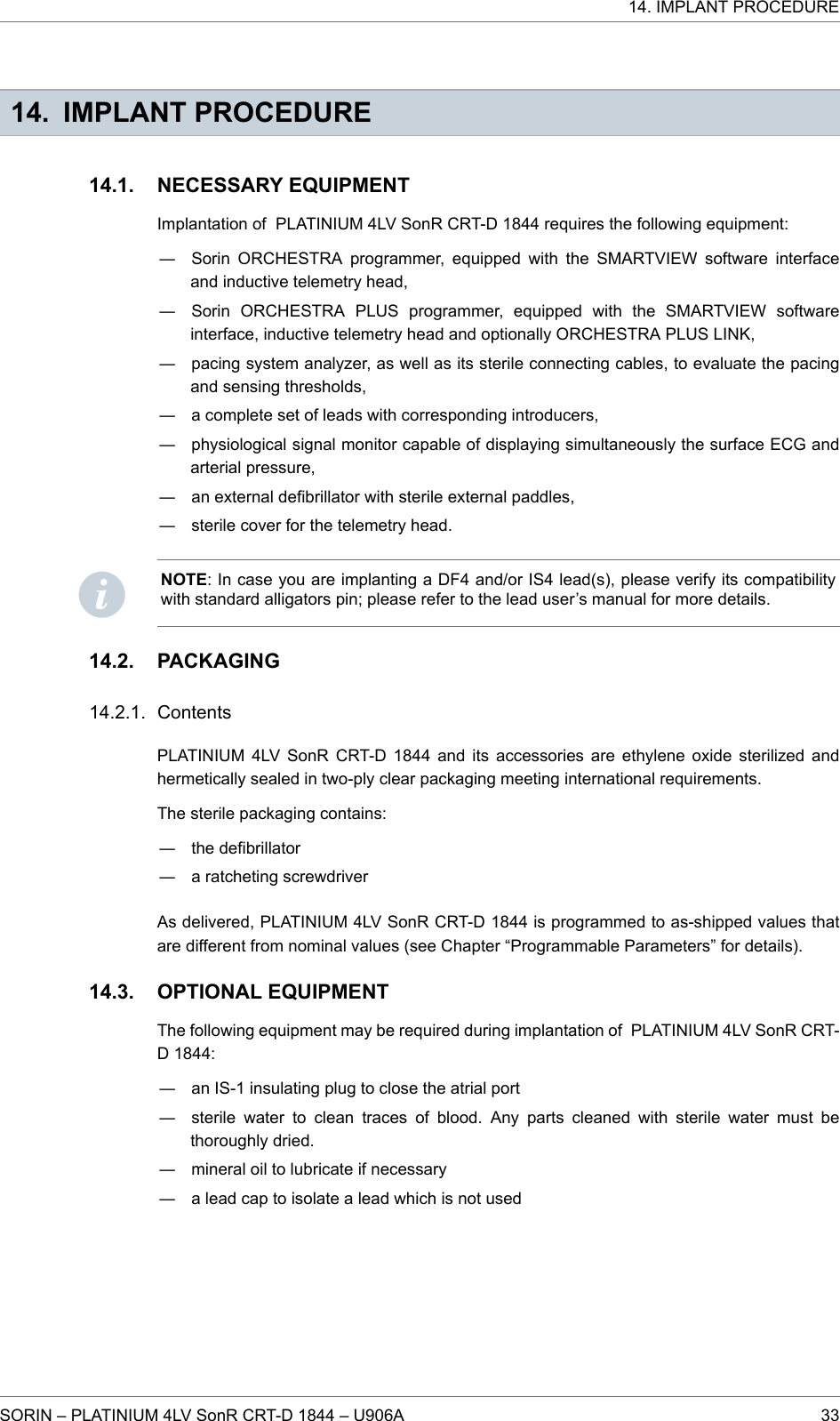 14. IMPLANT PROCEDURENECESSARY EQUIPMENTImplantation of PLATINIUM 4LV SonR CRT-D 1844 requires the following equipment:― Sorin ORCHESTRA programmer, equipped with the SMARTVIEW software interfaceand inductive telemetry head,― Sorin ORCHESTRA PLUS programmer, equipped with the SMARTVIEW softwareinterface, inductive telemetry head and optionally ORCHESTRA PLUS LINK,― pacing system analyzer, as well as its sterile connecting cables, to evaluate the pacingand sensing thresholds,― a complete set of leads with corresponding introducers,― physiological signal monitor capable of displaying simultaneously the surface ECG andarterial pressure,― an external defibrillator with sterile external paddles,― sterile cover for the telemetry head.NOTE: In case you are implanting a DF4 and/or IS4 lead(s), please verify its compatibilitywith standard alligators pin; please refer to the lead user’s manual for more details.PACKAGINGContentsPLATINIUM 4LV SonR CRT-D 1844 and its accessories are ethylene oxide sterilized andhermetically sealed in two-ply clear packaging meeting international requirements.The sterile packaging contains:― the defibrillator― a ratcheting screwdriverAs delivered, PLATINIUM 4LV SonR CRT-D 1844 is programmed to as-shipped values thatare different from nominal values (see Chapter “Programmable Parameters” for details).OPTIONAL EQUIPMENTThe following equipment may be required during implantation of PLATINIUM 4LV SonR CRT-D 1844:― an IS-1 insulating plug to close the atrial port― sterile water to clean traces of blood. Any parts cleaned with sterile water must bethoroughly dried.― mineral oil to lubricate if necessary― a lead cap to isolate a lead which is not used14.1.14.2.14.2.1.14.3.14. IMPLANT PROCEDURESORIN – PLATINIUM 4LV SonR CRT-D 1844 – U906A 33