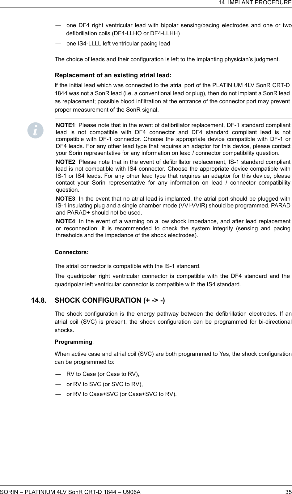 ― one DF4 right ventricular lead with bipolar sensing/pacing electrodes and one or twodefibrillation coils (DF4-LLHO or DF4-LLHH)― one IS4-LLLL left ventricular pacing leadThe choice of leads and their configuration is left to the implanting physician’s judgment.Replacement of an existing atrial lead:If the initial lead which was connected to the atrial port of the PLATINIUM 4LV SonR CRT-D1844 was not a SonR lead (i.e. a conventional lead or plug), then do not implant a SonR leadas replacement; possible blood infiltration at the entrance of the connector port may preventproper measurement of the SonR signal.NOTE1: Please note that in the event of defibrillator replacement, DF-1 standard compliantlead is not compatible with DF4 connector and DF4 standard compliant lead is notcompatible with DF-1 connector. Choose the appropriate device compatible with DF-1 orDF4 leads. For any other lead type that requires an adaptor for this device, please contactyour Sorin representative for any information on lead / connector compatibility question.NOTE2: Please note that in the event of defibrillator replacement, IS-1 standard compliantlead is not compatible with IS4 connector. Choose the appropriate device compatible withIS-1 or IS4 leads. For any other lead type that requires an adaptor for this device, pleasecontact your Sorin representative for any information on lead / connector compatibilityquestion.NOTE3: In the event that no atrial lead is implanted, the atrial port should be plugged withIS-1 insulating plug and a single chamber mode (VVI-VVIR) should be programmed. PARADand PARAD+ should not be used.NOTE4: In the event of a warning on a low shock impedance, and after lead replacementor reconnection: it is recommended to check the system integrity (sensing and pacingthresholds and the impedance of the shock electrodes).Connectors:The atrial connector is compatible with the IS-1 standard.The quadripolar right ventricular connector is compatible with the DF4 standard and thequadripolar left ventricular connector is compatible with the IS4 standard.SHOCK CONFIGURATION (+ -&gt; -)The shock configuration is the energy pathway between the defibrillation electrodes. If anatrial coil (SVC) is present, the shock configuration can be programmed for bi-directionalshocks.Programming:When active case and atrial coil (SVC) are both programmed to Yes, the shock configurationcan be programmed to:― RV to Case (or Case to RV),― or RV to SVC (or SVC to RV),― or RV to Case+SVC (or Case+SVC to RV).14.8.14. IMPLANT PROCEDURESORIN – PLATINIUM 4LV SonR CRT-D 1844 – U906A 35