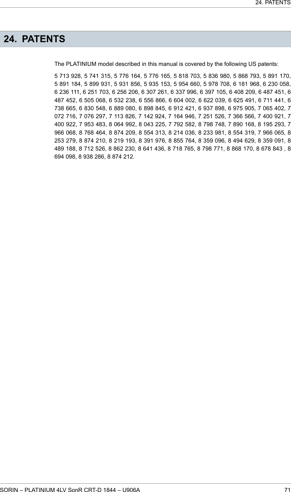 24. PATENTSThe PLATINIUM model described in this manual is covered by the following US patents:5 713 928, 5 741 315, 5 776 164, 5 776 165, 5 818 703, 5 836 980, 5 868 793, 5 891 170,5 891 184, 5 899 931, 5 931 856, 5 935 153, 5 954 660, 5 978 708, 6 181 968, 6 230 058,6 236 111, 6 251 703, 6 256 206, 6 307 261, 6 337 996, 6 397 105, 6 408 209, 6 487 451, 6487 452, 6 505 068, 6 532 238, 6 556 866, 6 604 002, 6 622 039, 6 625 491, 6 711 441, 6738 665, 6 830 548, 6 889 080, 6 898 845, 6 912 421, 6 937 898, 6 975 905, 7 065 402, 7072 716, 7 076 297, 7 113 826, 7 142 924, 7 164 946, 7 251 526, 7 366 566, 7 400 921, 7400 922, 7 953 483, 8 064 992, 8 043 225, 7 792 582, 8 798 748, 7 890 168, 8 195 293, 7966 068, 8 768 464, 8 874 209, 8 554 313, 8 214 036, 8 233 981, 8 554 319, 7 966 065, 8253 279, 8 874 210, 8 219 193, 8 391 976, 8 855 764, 8 359 096, 8 494 629, 8 359 091, 8489 188, 8 712 526, 8 862 230, 8 641 436, 8 718 765, 8 798 771, 8 868 170, 8 678 843 , 8694 098, 8 938 286, 8 874 212.24. PATENTSSORIN – PLATINIUM 4LV SonR CRT-D 1844 – U906A 71