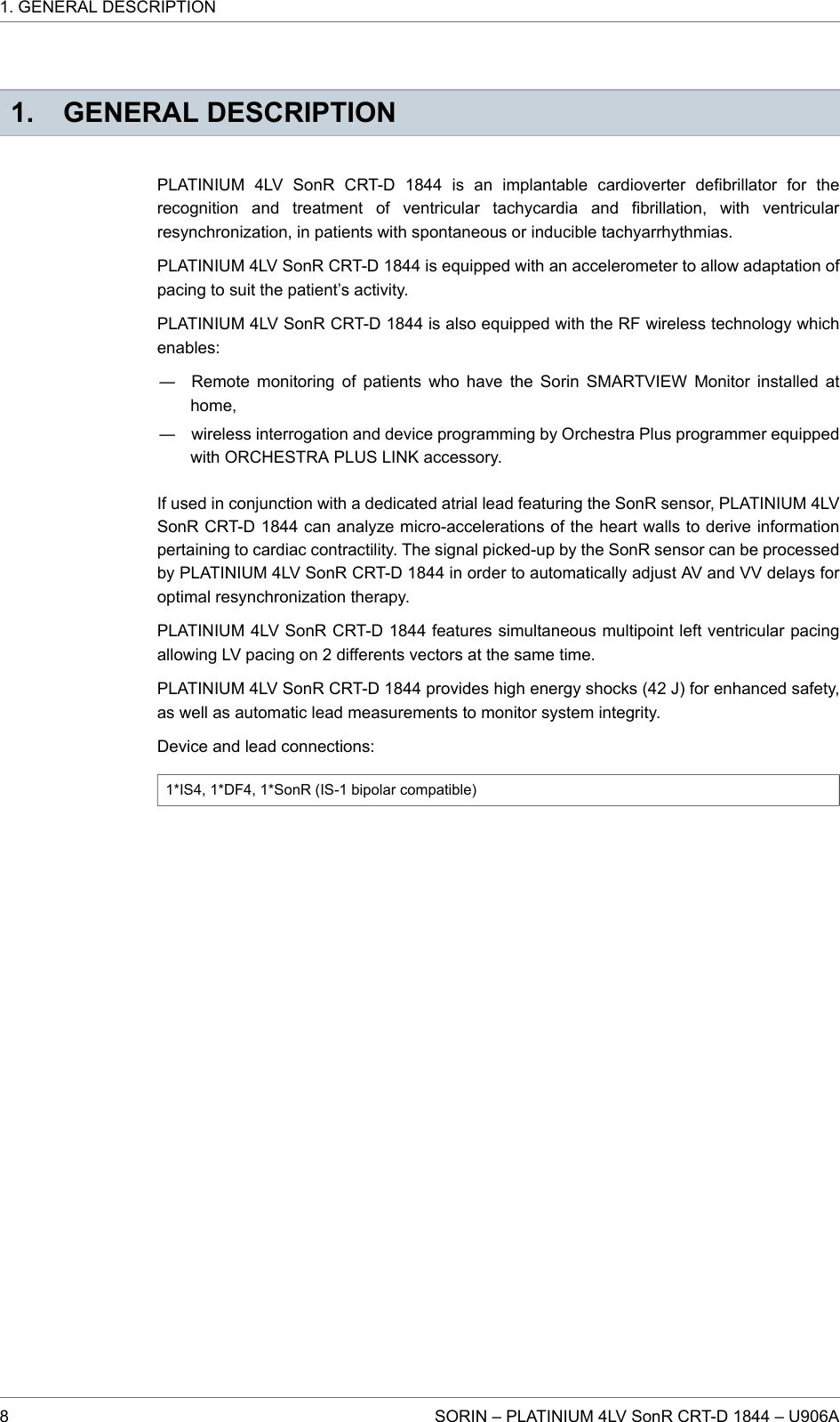 1. GENERAL DESCRIPTIONPLATINIUM 4LV SonR CRT-D 1844 is an implantable cardioverter defibrillator for therecognition and treatment of ventricular tachycardia and fibrillation, with ventricularresynchronization, in patients with spontaneous or inducible tachyarrhythmias.PLATINIUM 4LV SonR CRT-D 1844 is equipped with an accelerometer to allow adaptation ofpacing to suit the patient’s activity.PLATINIUM 4LV SonR CRT-D 1844 is also equipped with the RF wireless technology whichenables:― Remote monitoring of patients who have the Sorin SMARTVIEW Monitor installed athome,― wireless interrogation and device programming by Orchestra Plus programmer equippedwith ORCHESTRA PLUS LINK accessory.If used in conjunction with a dedicated atrial lead featuring the SonR sensor, PLATINIUM 4LVSonR CRT-D 1844 can analyze micro-accelerations of the heart walls to derive informationpertaining to cardiac contractility. The signal picked-up by the SonR sensor can be processedby PLATINIUM 4LV SonR CRT-D 1844 in order to automatically adjust AV and VV delays foroptimal resynchronization therapy.PLATINIUM 4LV SonR CRT-D 1844 features simultaneous multipoint left ventricular pacingallowing LV pacing on 2 differents vectors at the same time.PLATINIUM 4LV SonR CRT-D 1844 provides high energy shocks (42 J) for enhanced safety,as well as automatic lead measurements to monitor system integrity.Device and lead connections:1*IS4, 1*DF4, 1*SonR (IS-1 bipolar compatible)1. GENERAL DESCRIPTION8 SORIN – PLATINIUM 4LV SonR CRT-D 1844 – U906A