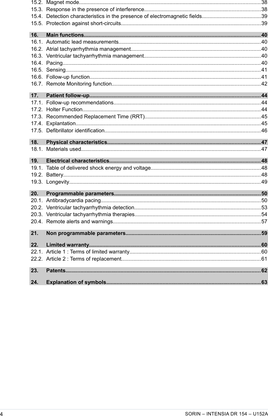    15.2. Magnet mode.......................................................................................................................... 38  15.3. Response in the presence of interference..............................................................................38  15.4. Detection characteristics in the presence of electromagnetic fields........................................39  15.5. Protection against short-circuits..............................................................................................39  16. Main functions....................................................................................................................... 40  16.1. Automatic lead measurements................................................................................................40  16.2. Atrial tachyarrhythmia management.......................................................................................40  16.3. Ventricular tachyarrhythmia management...............................................................................40  16.4. Pacing..................................................................................................................................... 40  16.5. Sensing................................................................................................................................... 41  16.6. Follow-up function................................................................................................................... 41  16.7. Remote Monitoring function....................................................................................................42  17. Patient follow-up................................................................................................................... 44  17.1. Follow-up recommendations...................................................................................................44  17.2. Holter Function........................................................................................................................ 44  17.3. Recommended Replacement Time (RRT)..............................................................................45  17.4. Explantation............................................................................................................................ 45  17.5. Defibrillator identification.........................................................................................................46  18. Physical characteristics.......................................................................................................47  18.1. Materials used......................................................................................................................... 47  19. Electrical characteristics......................................................................................................48  19.1. Table of delivered shock energy and voltage..........................................................................48  19.2. Battery..................................................................................................................................... 48  19.3. Longevity................................................................................................................................. 49  20. Programmable parameters...................................................................................................50  20.1. Antibradycardia pacing............................................................................................................50  20.2. Ventricular tachyarrhythmia detection.....................................................................................53  20.3. Ventricular tachyarrhythmia therapies.....................................................................................54  20.4. Remote alerts and warnings...................................................................................................57  21. Non programmable parameters...........................................................................................59  22. Limited warranty................................................................................................................... 60  22.1. Article 1 : Terms of limited warranty........................................................................................60  22.2. Article 2 : Terms of replacement..............................................................................................61  23. Patents................................................................................................................................... 62  24. Explanation of symbols........................................................................................................63 4SORIN – INTENSIA DR 154 – U152A