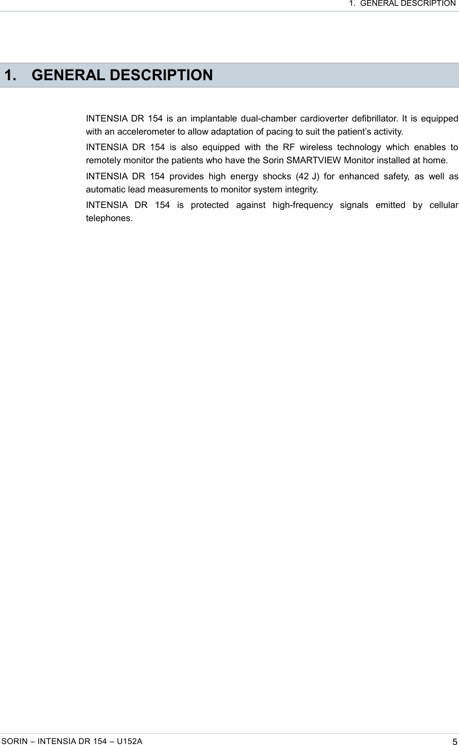  1.  GENERAL DESCRIPTION 1. GENERAL DESCRIPTIONINTENSIA DR 154 is an implantable dual-chamber cardioverter defibrillator. It is equipped with an accelerometer to allow adaptation of pacing to suit the patient’s activity.INTENSIA DR   154   is   also   equipped   with   the   RF   wireless   technology   which   enables   to remotely monitor the patients who have the Sorin SMARTVIEW Monitor installed at home.INTENSIA  DR 154   provides   high   energy shocks (42 J)  for enhanced  safety,   as   well  as automatic lead measurements to monitor system integrity.INTENSIA   DR   154   is   protected   against   high-frequency   signals   emitted   by   cellular telephones.SORIN – INTENSIA DR 154 – U152A 5
