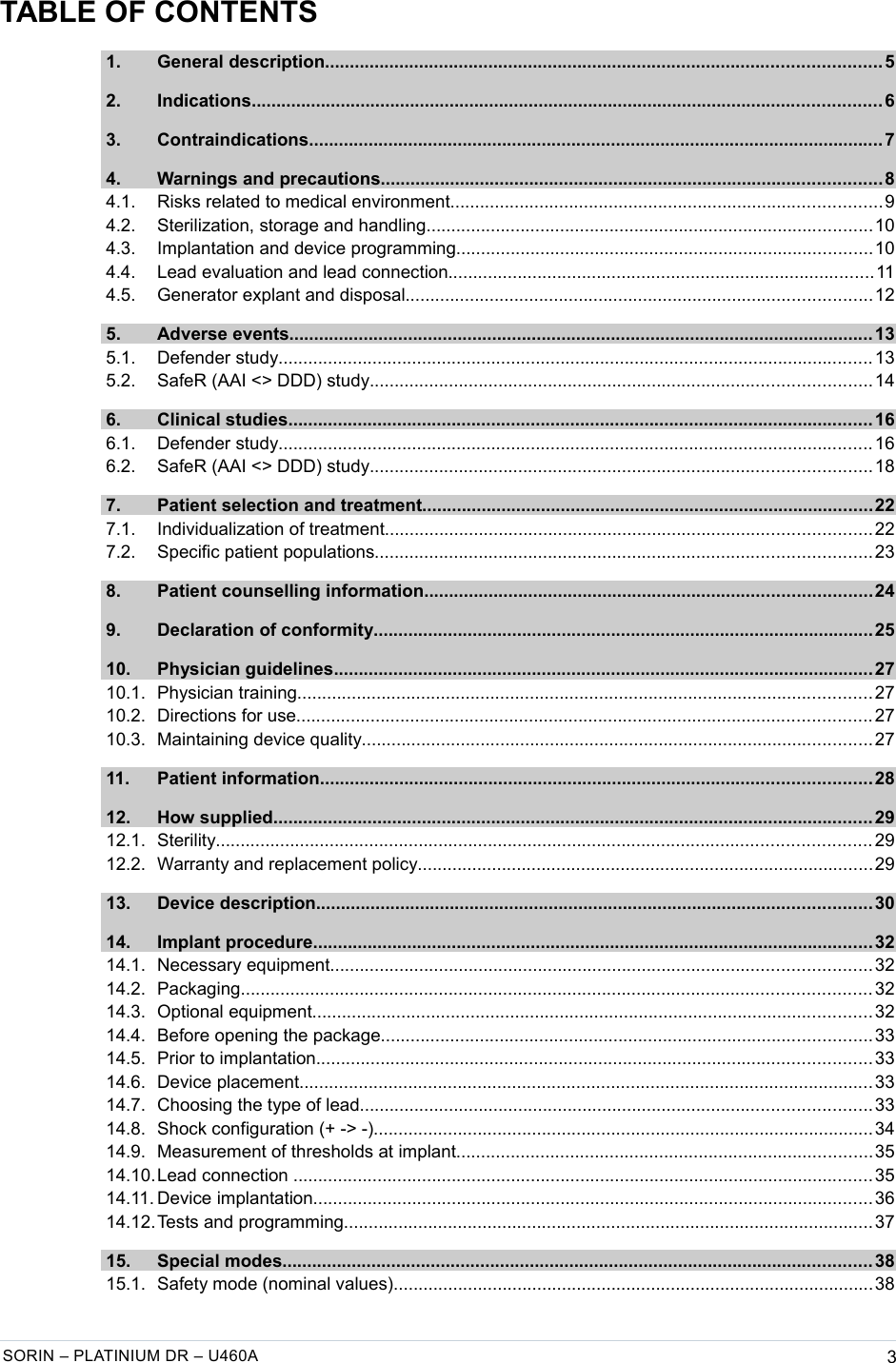   TABLE OF CONTENTS 1. General description................................................................................................................ 5  2. Indications............................................................................................................................... 6  3. Contraindications....................................................................................................................7  4. Warnings and precautions.....................................................................................................8  4.1. Risks related to medical environment.......................................................................................9  4.2. Sterilization, storage and handling..........................................................................................10  4.3. Implantation and device programming....................................................................................10  4.4. Lead evaluation and lead connection......................................................................................11  4.5. Generator explant and disposal..............................................................................................12  5. Adverse events...................................................................................................................... 13  5.1. Defender study........................................................................................................................ 13  5.2. SafeR (AAI &lt;&gt; DDD) study.....................................................................................................14  6. Clinical studies...................................................................................................................... 16  6.1. Defender study........................................................................................................................ 16  6.2. SafeR (AAI &lt;&gt; DDD) study.....................................................................................................18  7. Patient selection and treatment...........................................................................................22  7.1. Individualization of treatment..................................................................................................22  7.2. Specific patient populations....................................................................................................23  8. Patient counselling information..........................................................................................24  9. Declaration of conformity.....................................................................................................25  10. Physician guidelines.............................................................................................................27  10.1. Physician training.................................................................................................................... 27  10.2. Directions for use.................................................................................................................... 27  10.3. Maintaining device quality.......................................................................................................27  11. Patient information............................................................................................................... 28  12. How supplied......................................................................................................................... 29  12.1. Sterility.................................................................................................................................... 29  12.2. Warranty and replacement policy............................................................................................29  13. Device description................................................................................................................ 30  14. Implant procedure................................................................................................................. 32  14.1. Necessary equipment.............................................................................................................32  14.2. Packaging............................................................................................................................... 32  14.3. Optional equipment.................................................................................................................32  14.4. Before opening the package...................................................................................................33  14.5. Prior to implantation................................................................................................................33  14.6. Device placement.................................................................................................................... 33  14.7. Choosing the type of lead.......................................................................................................33  14.8. Shock configuration (+ -&gt; -).....................................................................................................34  14.9. Measurement of thresholds at implant....................................................................................35  14.10.Lead connection ..................................................................................................................... 35  14.11. Device implantation.................................................................................................................36  14.12.Tests and programming...........................................................................................................37  15. Special modes....................................................................................................................... 38  15.1. Safety mode (nominal values).................................................................................................38 SORIN – PLATINIUM DR – U460A 3