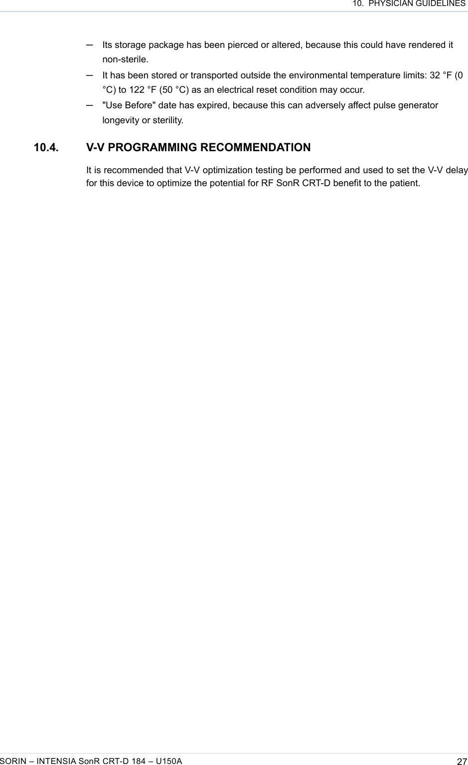  10.  PHYSICIAN GUIDELINES─Its storage package has been pierced or altered, because this could have rendered it non-sterile.─It has been stored or transported outside the environmental temperature limits: 32 °F (0 °C) to 122 °F (50 °C) as an electrical reset condition may occur.─&quot;Use Before&quot; date has expired, because this can adversely affect pulse generator longevity or sterility.10.4. V-V PROGRAMMING RECOMMENDATIONIt is recommended that V-V optimization testing be performed and used to set the V-V delay for this device to optimize the potential for RF SonR CRT-D benefit to the patient.SORIN – INTENSIA SonR CRT-D 184 – U150A 27