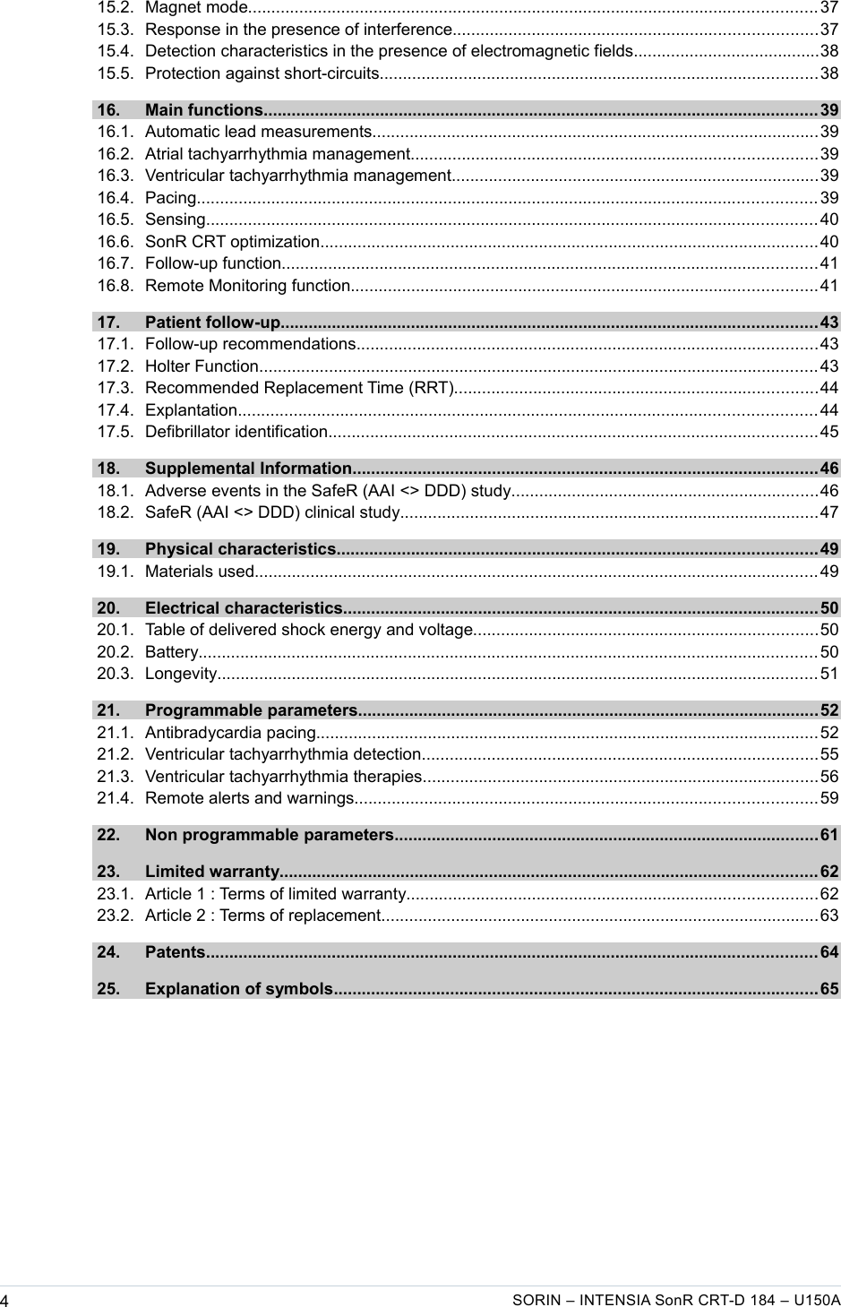    15.2. Magnet mode.......................................................................................................................... 37  15.3. Response in the presence of interference..............................................................................37  15.4. Detection characteristics in the presence of electromagnetic fields........................................38  15.5. Protection against short-circuits..............................................................................................38  16. Main functions....................................................................................................................... 39  16.1. Automatic lead measurements................................................................................................39  16.2. Atrial tachyarrhythmia management.......................................................................................39  16.3. Ventricular tachyarrhythmia management...............................................................................39  16.4. Pacing..................................................................................................................................... 39  16.5. Sensing................................................................................................................................... 40  16.6. SonR CRT optimization...........................................................................................................40  16.7. Follow-up function................................................................................................................... 41  16.8. Remote Monitoring function....................................................................................................41  17. Patient follow-up................................................................................................................... 43  17.1. Follow-up recommendations...................................................................................................43  17.2. Holter Function........................................................................................................................ 43  17.3. Recommended Replacement Time (RRT)..............................................................................44  17.4. Explantation............................................................................................................................ 44  17.5. Defibrillator identification.........................................................................................................45  18. Supplemental Information....................................................................................................46  18.1. Adverse events in the SafeR (AAI &lt;&gt; DDD) study..................................................................46  18.2. SafeR (AAI &lt;&gt; DDD) clinical study..........................................................................................47  19. Physical characteristics.......................................................................................................49  19.1. Materials used......................................................................................................................... 49  20. Electrical characteristics......................................................................................................50  20.1. Table of delivered shock energy and voltage..........................................................................50  20.2. Battery..................................................................................................................................... 50  20.3. Longevity................................................................................................................................. 51  21. Programmable parameters...................................................................................................52  21.1. Antibradycardia pacing............................................................................................................52  21.2. Ventricular tachyarrhythmia detection.....................................................................................55  21.3. Ventricular tachyarrhythmia therapies.....................................................................................56  21.4. Remote alerts and warnings...................................................................................................59  22. Non programmable parameters...........................................................................................61  23. Limited warranty................................................................................................................... 62  23.1. Article 1 : Terms of limited warranty........................................................................................62  23.2. Article 2 : Terms of replacement..............................................................................................63  24. Patents................................................................................................................................... 64  25. Explanation of symbols........................................................................................................65 4SORIN – INTENSIA SonR CRT-D 184 – U150A