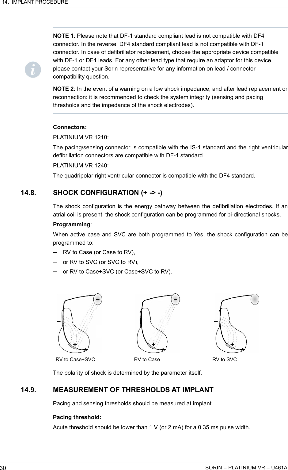  14.  IMPLANT PROCEDUREConnectors:PLATINIUM VR 1210:The pacing/sensing connector is compatible with the IS-1 standard and the right ventricular defibrillation connectors are compatible with DF-1 standard.PLATINIUM VR 1240:The quadripolar right ventricular connector is compatible with the DF4 standard.14.8. SHOCK CONFIGURATION (+ -&gt; -)The shock configuration is the energy pathway between the defibrillation electrodes. If an atrial coil is present, the shock configuration can be programmed for bi-directional shocks.Programming:When active case and SVC are both programmed to Yes, the shock configuration can be programmed to: ─RV to Case (or Case to RV),─or RV to SVC (or SVC to RV),─or RV to Case+SVC (or Case+SVC to RV).           RV to Case+SVC RV to Case RV to SVCThe polarity of shock is determined by the parameter itself.14.9. MEASUREMENT OF THRESHOLDS AT IMPLANTPacing and sensing thresholds should be measured at implant.Pacing threshold:Acute threshold should be lower than 1 V (or 2 mA) for a 0.35 ms pulse width.30 SORIN – PLATINIUM VR – U461ANOTE 1: Please note that DF-1 standard compliant lead is not compatible with DF4 connector. In the reverse, DF4 standard compliant lead is not compatible with DF-1 connector. In case of defibrillator replacement, choose the appropriate device compatible with DF-1 or DF4 leads. For any other lead type that require an adaptor for this device, please contact your Sorin representative for any information on lead / connector compatibility question.NOTE 2: In the event of a warning on a low shock impedance, and after lead replacement or reconnection: it is recommended to check the system integrity (sensing and pacing thresholds and the impedance of the shock electrodes).