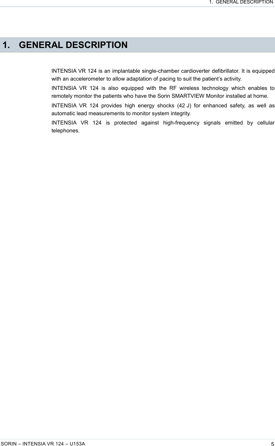  1.  GENERAL DESCRIPTION 1. GENERAL DESCRIPTIONINTENSIA VR 124 is an implantable single-chamber cardioverter defibrillator. It is equipped with an accelerometer to allow adaptation of pacing to suit the patient’s activity.INTENSIA VR   124   is   also   equipped   with   the   RF   wireless   technology   which   enables   to remotely monitor the patients who have the Sorin SMARTVIEW Monitor installed at home.INTENSIA VR   124   provides   high   energy  shocks   (42 J) for  enhanced  safety,   as   well   as automatic lead measurements to monitor system integrity.INTENSIA   VR   124   is   protected   against   high-frequency   signals   emitted   by   cellular telephones.SORIN – INTENSIA VR 124 – U153A 5