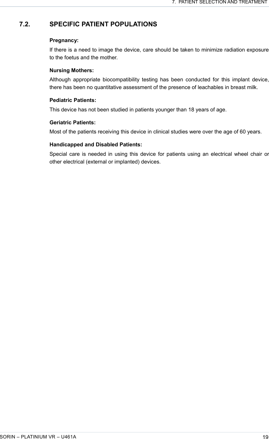  7.  PATIENT SELECTION AND TREATMENT7.2. SPECIFIC PATIENT POPULATIONSPregnancy:If there is a need to image the device, care should be taken to minimize radiation exposure to the foetus and the mother.Nursing Mothers:Although appropriate biocompatibility testing has been  conducted for this implant device, there has been no quantitative assessment of the presence of leachables in breast milk.Pediatric Patients:This device has not been studied in patients younger than 18 years of age.Geriatric Patients:Most of the patients receiving this device in clinical studies were over the age of 60 years.Handicapped and Disabled Patients:Special care is needed in using this device for patients using an electrical wheel chair or other electrical (external or implanted) devices.SORIN – PLATINIUM VR – U461A 19
