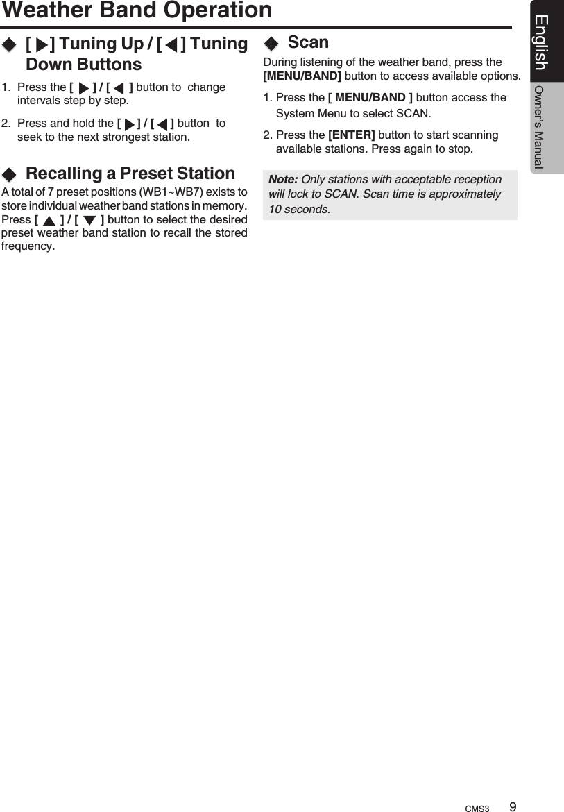 Weather Band Operation[    ] Tuning Up / [    ] Tuning Down Buttons1.  Press the [      ] / [      ] button to  change     intervals step by step.2.  Press and hold the [     ] / [     ] button  to      seek to the next strongest station.Recalling a Preset StationA total of 7 preset positions (WB1~WB7) exists to store individual weather band stations in memory.Press [         ] / [         ] button to select the desired preset weather band station to recall the stored frequency.During listening of the weather band, press the [MENU/BAND] button to access available options.Scan1. Press the     System Menu to select SCAN.[ MENU/BAND ] button access the 9English Owner’s ManualNote: Only stations with acceptable reception will lock to SCAN. Scan time is approximately 10 seconds.2. Press the [ENTER] button to start scanning     available stations. Press again to stop.CMS3
