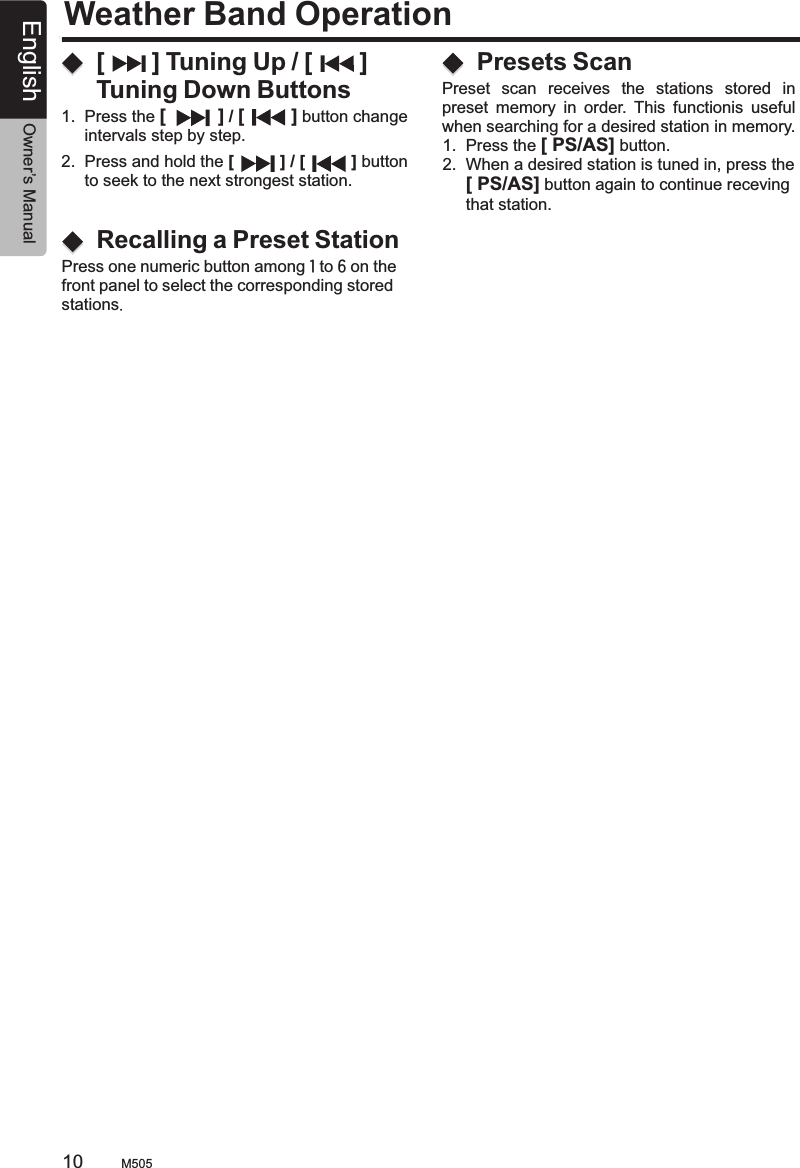 Weather Band Operation[       ] Tuning Up / [       ] Tuning Down Buttons1.  Press the [          ] / [         ] button change      intervals step by step.2.  Press and hold the [          ] / [          ] button      to seek to the next strongest station.Recalling a Preset StationPress one numeric button among 1 to 6 on thefront panel to select the corresponding storedstations.M50510 English Owner’s ManualPresets Scan Preset  scan  receives  the  stations  stored  in preset  memory  in  order.  This  functionis  useful when searching for a desired station in memory.1.  Press the [ PS/AS] button.2.  When a desired station is tuned in, press the     [ PS/AS] button again to continue receving      that station.