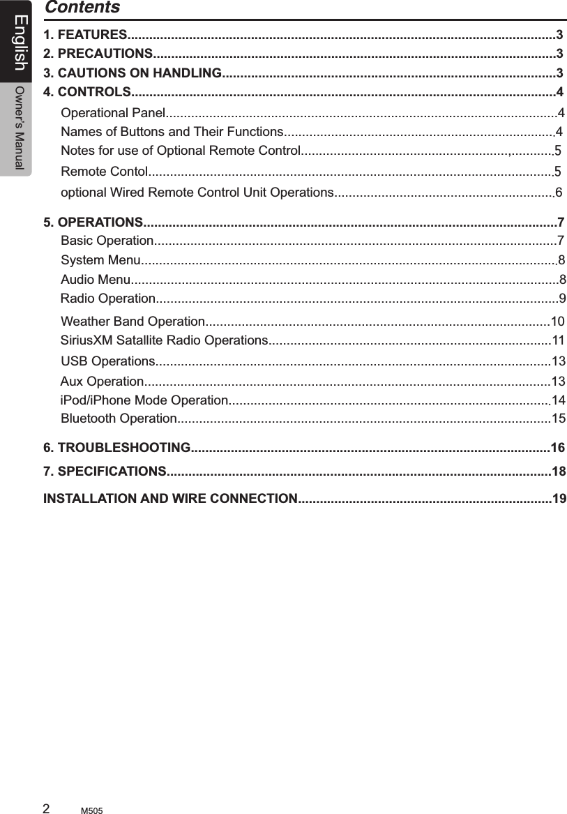 English Owner’s ManualM505                                                        2Contents1. FEATURES......................................................................................................................32. PRECAUTIONS...............................................................................................................33. CAUTIONS ON HANDLING............................................................................................34. CONTROLS.....................................................................................................................4Operational Panel............................................................................................................4Names of Buttons and Their Functions...........................................................................4Notes for use of Optional Remote Control.........................................................,............5Remote Contol................................................................................................................5optional Wired Remote Control Unit Operations.............................................................65. OPERATIONS..................................................................................................................7Basic Operation...............................................................................................................7System Menu...................................................................................................................8Audio Menu......................................................................................................................8Weather Band Operation...............................................................................................10 Radio Operation...............................................................................................................9 SiriusXM Satallite Radio Operations..............................................................................11USB Operations.............................................................................................................13 iPod/iPhone Mode Operation.........................................................................................146. TROUBLESHOOTING...................................................................................................167. SPECIFICATIONS..........................................................................................................18INSTALLATION AND WIRE CONNECTION......................................................................19 Aux Operation................................................................................................................13Bluetooth Operation.......................................................................................................15