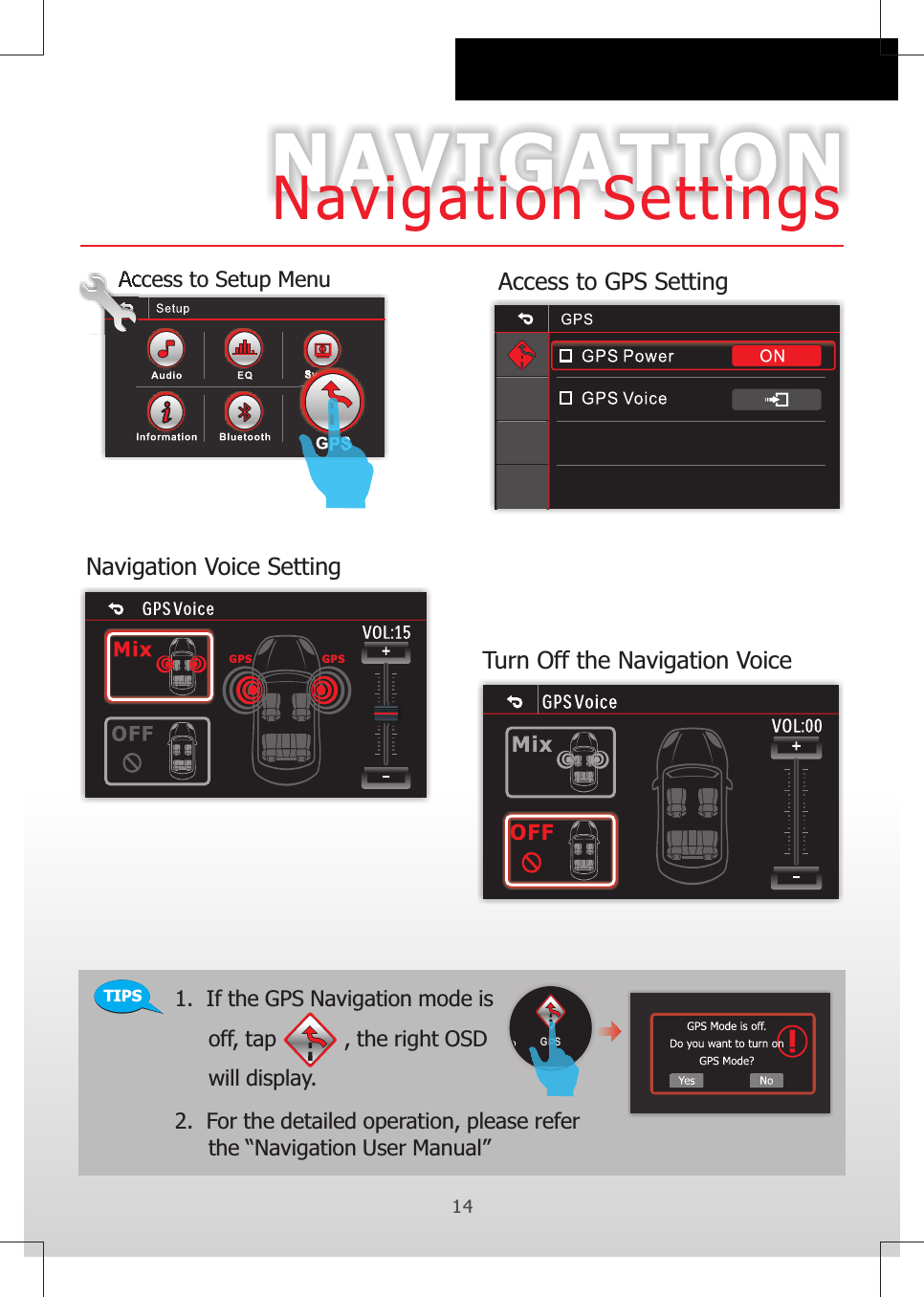 GPS GPSNAVIGATION14Navigation SettingsTIPS 1.  If the GPS Navigation mode is      off, tap          , the right OSD     will display.GPSAccess to Setup Menu Access to GPS SettingNavigation Voice SettingTurn Off the Navigation Voice2.       the “Navigation User Manual”                               For the detailed operation, please refer 