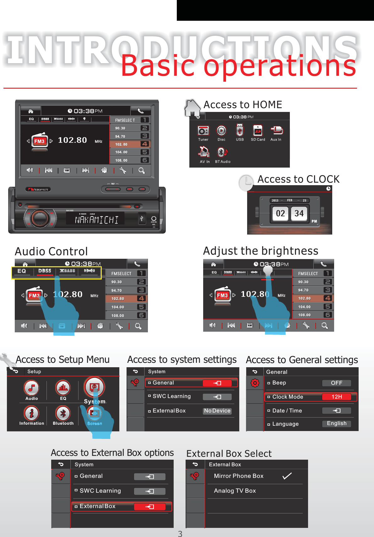 INTRODUCTIONSBasic operationsSetupAudio Audio EQEQSystemSystemInformationInformationBluetoothBluetoothScreenScreenAccess to Setup MenuAccess to HOMEAccess to system settingsSystemGeneralSWC LearningBeepClock ModeDate / Time12HOFFAccess to General settings Adjust the brightness Audio Control102.80FMSELECTFMSELECT90.3090.30102.80102.80104.00104.0094.7094.70FM3FM3 MHz0 3 :3 8EQEQPM02 34PM2013 FEB 23Access to CLOCK3General108.00108.00AM102.80FMSELECTFMSELECT90.3090.30108.00108.00102.80102.80104.00104.0094.7094.70FM3FM3MHz0 3 :3 8AMEQAPPDIMTI LTEQSR CRELNA1 800AUX-IN102.80FMSELEC TFMSELEC T90. 3090. 30108. 00108. 00102. 80102. 80104. 00104. 0094. 7094. 70FM3FM3 MHz0 3 : 3 8EQAMExternal BoxLanguage EnglishNo DeviceAccess to External Box optionsSystemGeneralSWC LearningExternal BoxExternal BoxMirror Phone BoxAnalog TV BoxExternal Box Select