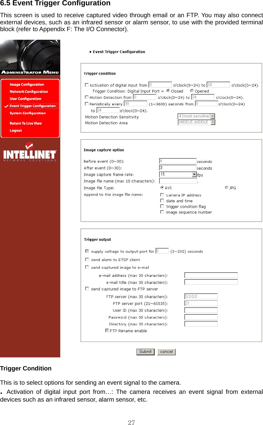  276.5 Event Trigger Configuration   This screen is used to receive captured video through email or an FTP. You may also connect external devices, such as an infrared sensor or alarm sensor, to use with the provided terminal block (refer to Appendix F: The I/O Connector).      Trigger Condition    This is to select options for sending an event signal to the camera.   .  Activation of digital input port from…: The camera receives an event signal from external devices such as an infrared sensor, alarm sensor, etc.   