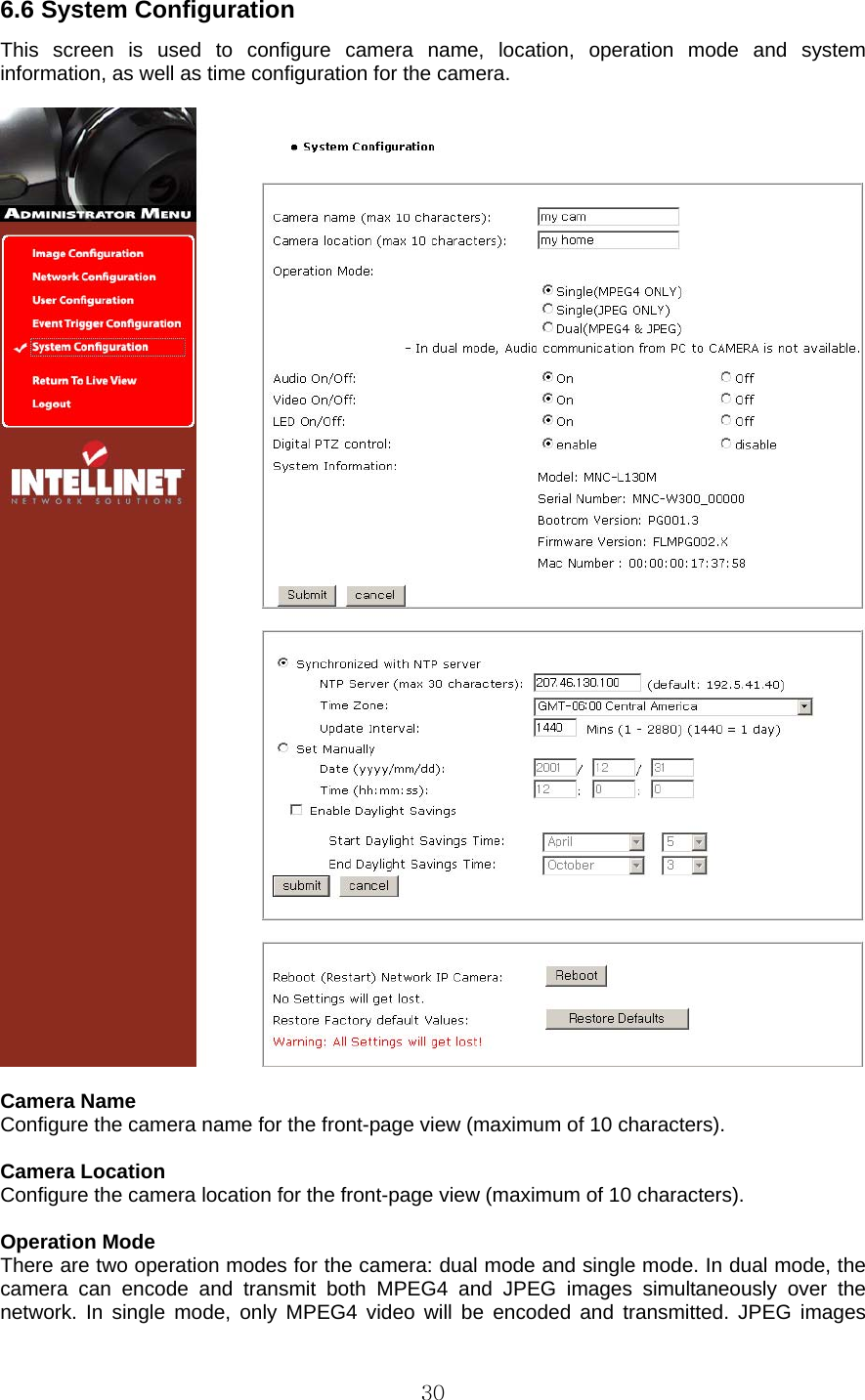  306.6 System Configuration   This screen is used to configure camera name, location, operation mode and system information, as well as time configuration for the camera.      Camera Name   Configure the camera name for the front-page view (maximum of 10 characters).    Camera Location   Configure the camera location for the front-page view (maximum of 10 characters).    Operation Mode   There are two operation modes for the camera: dual mode and single mode. In dual mode, the camera can encode and transmit both MPEG4 and JPEG images simultaneously over the network. In single mode, only MPEG4 video will be encoded and transmitted. JPEG images 