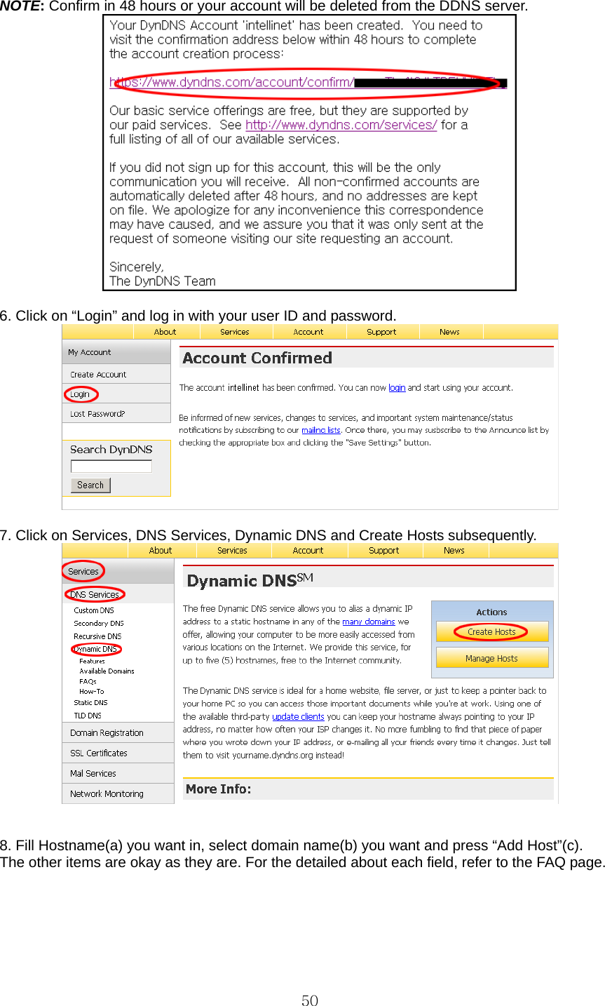  50NOTE: Confirm in 48 hours or your account will be deleted from the DDNS server.   6. Click on “Login” and log in with your user ID and password.   7. Click on Services, DNS Services, Dynamic DNS and Create Hosts subsequently.    8. Fill Hostname(a) you want in, select domain name(b) you want and press “Add Host”(c). The other items are okay as they are. For the detailed about each field, refer to the FAQ page. 