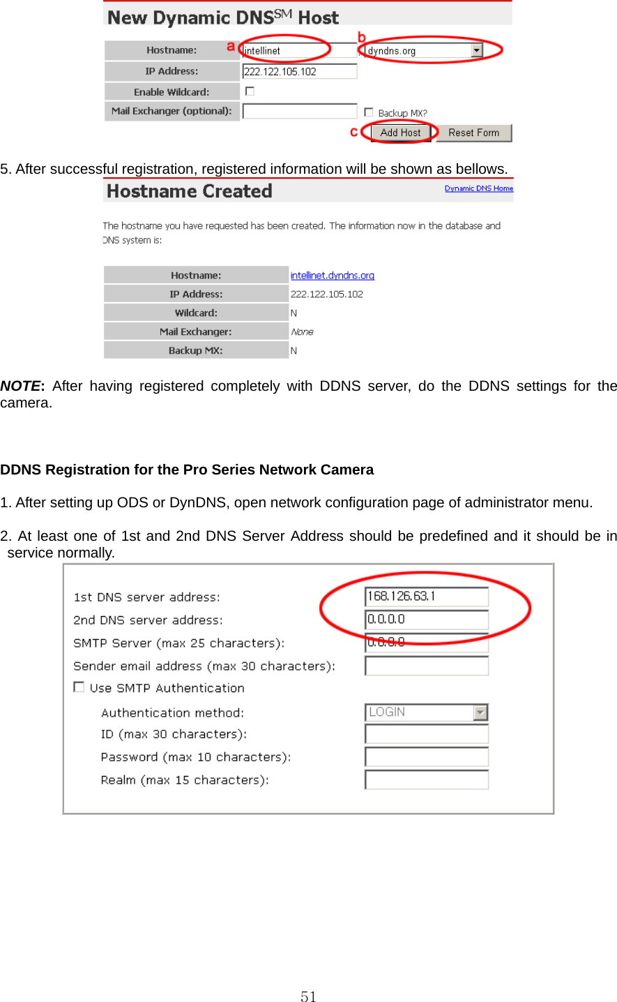  51  5. After successful registration, registered information will be shown as bellows.   NOTE: After having registered completely with DDNS server, do the DDNS settings for the camera.    DDNS Registration for the Pro Series Network Camera    1. After setting up ODS or DynDNS, open network configuration page of administrator menu.  2. At least one of 1st and 2nd DNS Server Address should be predefined and it should be in service normally.    