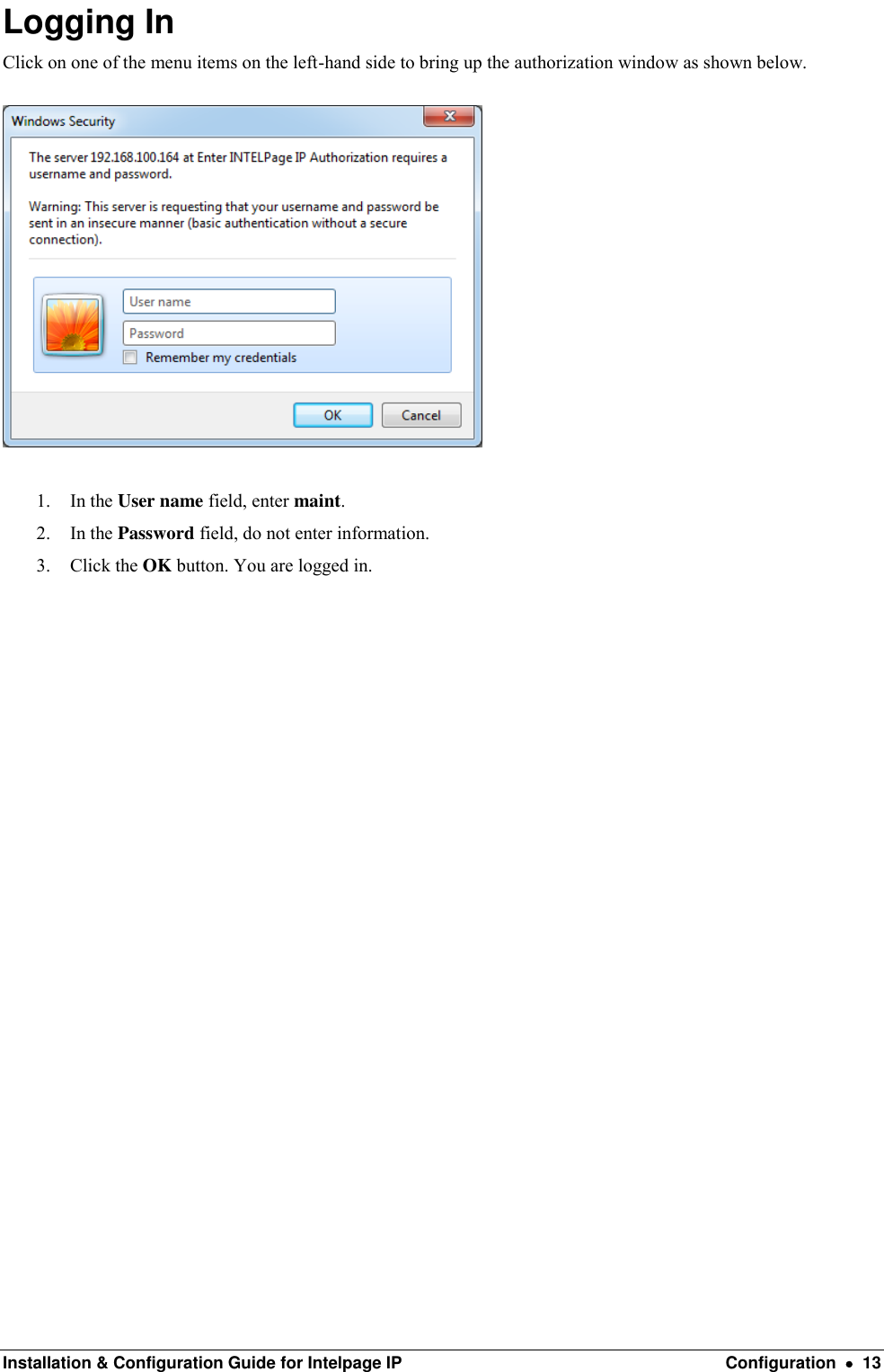  Installation &amp; Configuration Guide for Intelpage IP  Configuration    13 Logging In Click on one of the menu items on the left-hand side to bring up the authorization window as shown below.     1. In the User name field, enter maint. 2. In the Password field, do not enter information. 3. Click the OK button. You are logged in.                     