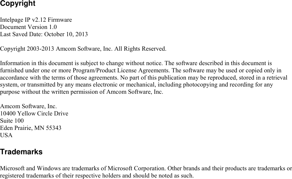  Copyright  Intelpage IP v2.12 Firmware Document Version 1.0 Last Saved Date: October 10, 2013  Copyright 2003-2013 Amcom Software, Inc. All Rights Reserved.  Information in this document is subject to change without notice. The software described in this document is furnished under one or more Program/Product License Agreements. The software may be used or copied only in accordance with the terms of those agreements. No part of this publication may be reproduced, stored in a retrieval system, or transmitted by any means electronic or mechanical, including photocopying and recording for any purpose without the written permission of Amcom Software, Inc.  Amcom Software, Inc. 10400 Yellow Circle Drive Suite 100 Eden Prairie, MN 55343 USA  Trademarks  Microsoft and Windows are trademarks of Microsoft Corporation. Other brands and their products are trademarks or registered trademarks of their respective holders and should be noted as such.    