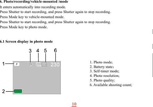 106. Photo/recording/vehicle-mounted /modeIt enters automatically into recording mode.Press Shutter to start recording, and press Shutter again to stop recording.Press Mode key to vehicle-mounted mode.Press Shutter to start recording, and press Shutter again to stop recording.Press Mode key to photo mode.6.1 Screen display in photo mode1. Photo mode;2. Battery state；3. Self-timer mode;4. Photo resolution;5. Photo quality;6. Available shooting count;