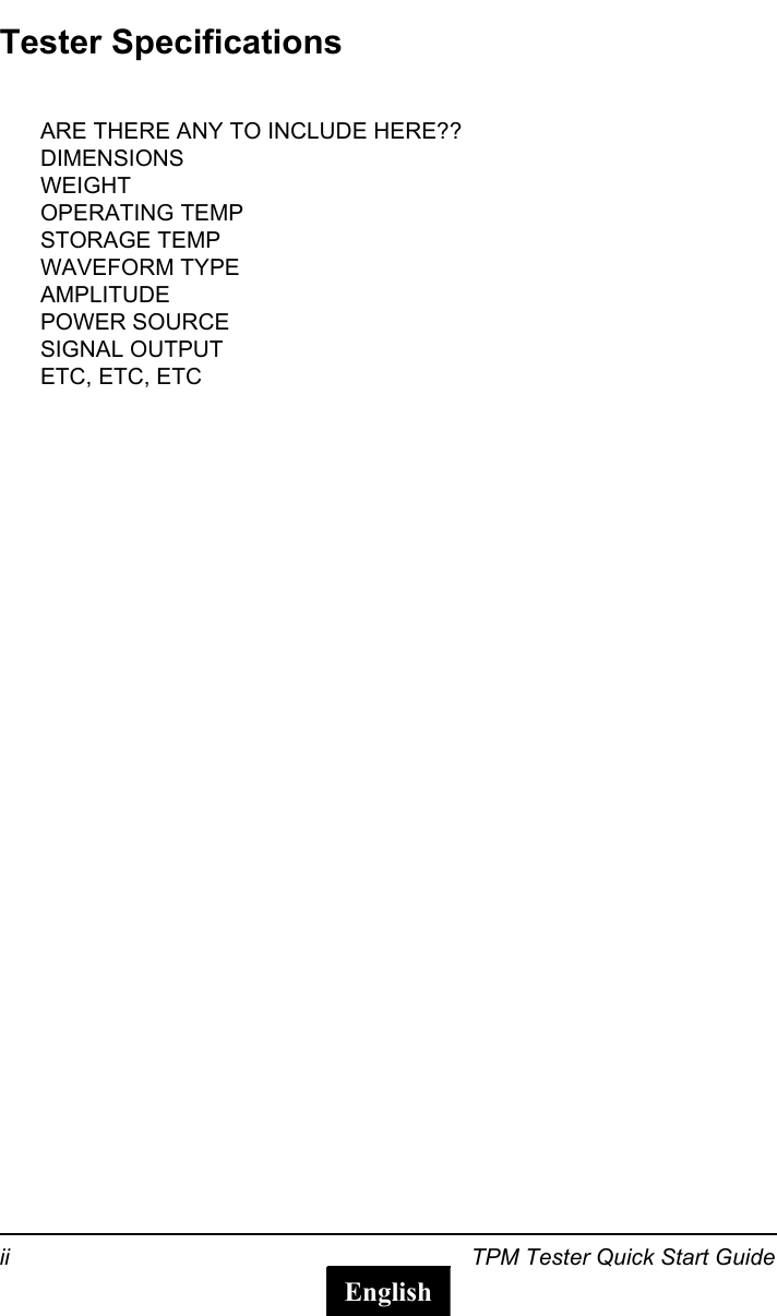 ii TPM Tester Quick Start GuideEnglishTester SpecificationsARE THERE ANY TO INCLUDE HERE??DIMENSIONSWEIGHTOPERATING TEMPSTORAGE TEMPWAVEFORM TYPEAMPLITUDEPOWER SOURCESIGNAL OUTPUTETC, ETC, ETC