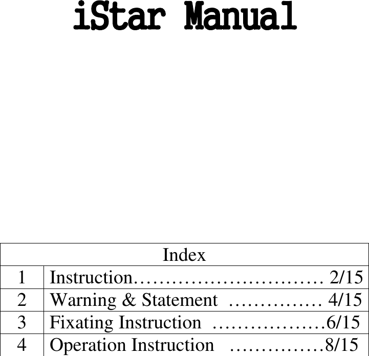    iStar Manual          Index 1 Instruction………………………… 2/15 2 Warning &amp; Statement  …………… 4/15 3 Fixating Instruction  ………………6/15 4 Operation Instruction   ……………8/15 