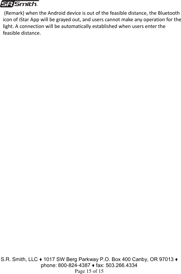  S.R. Smith, LLC ♦ 1017 SW Berg Parkway P.O. Box 400 Canby, OR 97013 ♦ phone: 800-824-4387 ♦ fax: 503.266.4334 Page 15 of 15  (Remark) when the Android device is out of the feasible distance, the Bluetooth icon of iStar App will be grayed out, and users cannot make any operation for the light. A connection will be automatically established when users enter the feasible distance.                                 