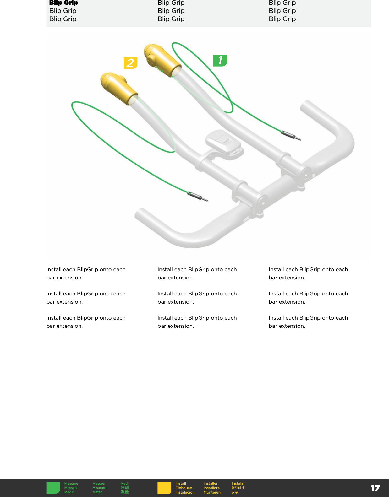 17InstallEinbauenInstalaciónInstallerInstallare MonterenInstalarBlip Grip Blip Grip Blip GripBlip Grip Blip Grip Blip GripBlip Grip Blip Grip Blip GripInstall each BlipGrip onto each  bar extension.Install each BlipGrip onto each  bar extension.Install each BlipGrip onto each  bar extension.Install each BlipGrip onto each  bar extension.Install each BlipGrip onto each  bar extension.Install each BlipGrip onto each  bar extension.Install each BlipGrip onto each  bar extension.Install each BlipGrip onto each  bar extension.Install each BlipGrip onto each  bar extension.2Measure Mesurer MedirMessen Misurare 計測Medir Meten 测量1